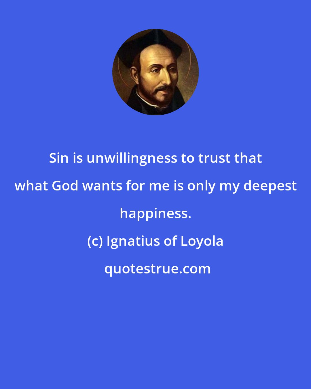 Ignatius of Loyola: Sin is unwillingness to trust that what God wants for me is only my deepest happiness.