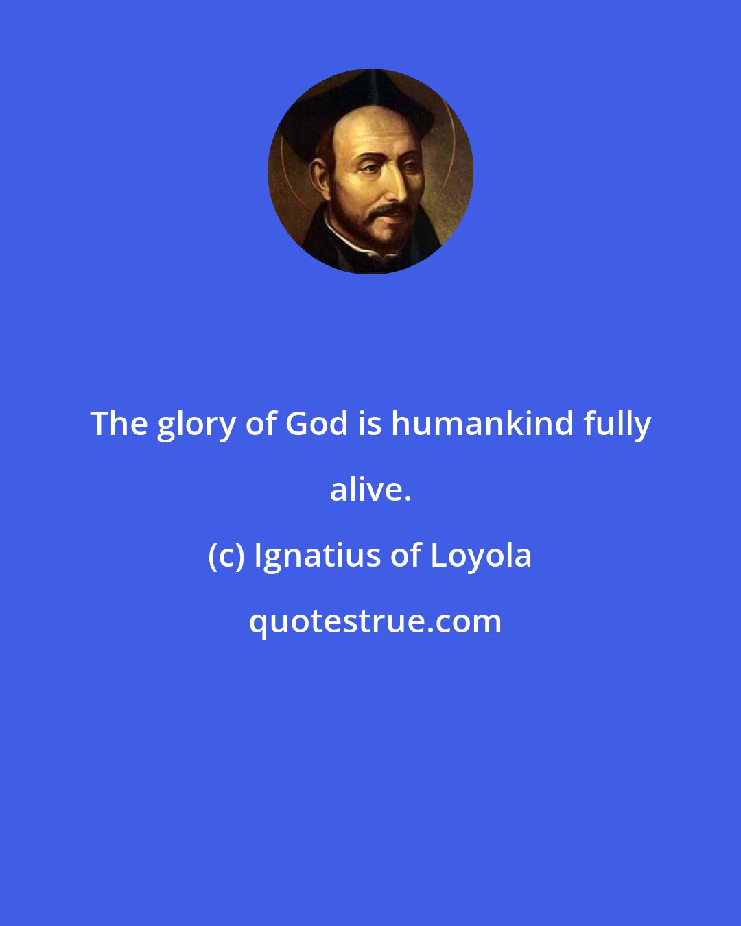 Ignatius of Loyola: The glory of God is humankind fully alive.