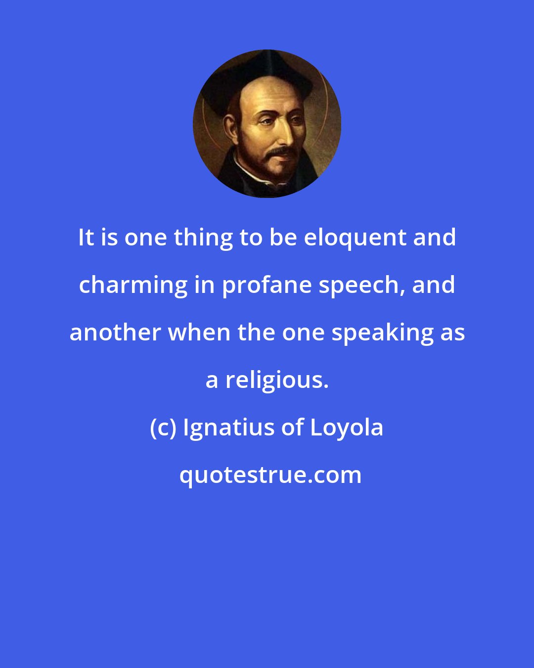 Ignatius of Loyola: It is one thing to be eloquent and charming in profane speech, and another when the one speaking as a religious.