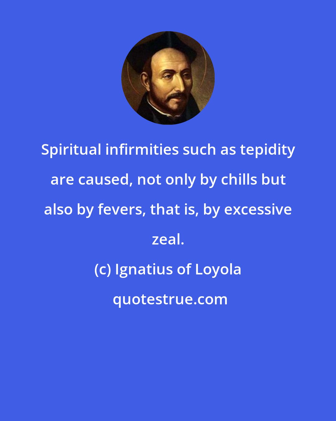 Ignatius of Loyola: Spiritual infirmities such as tepidity are caused, not only by chills but also by fevers, that is, by excessive zeal.