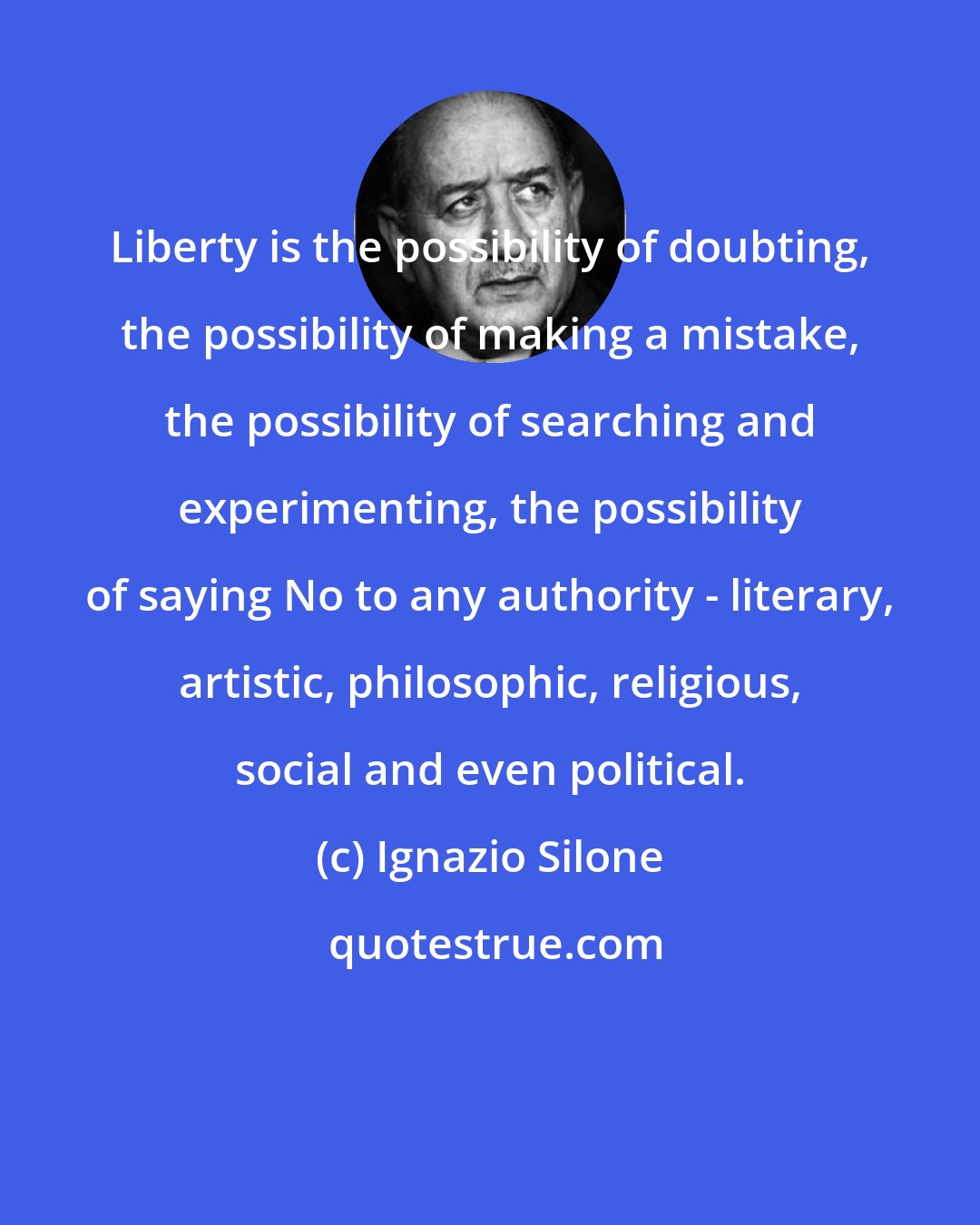 Ignazio Silone: Liberty is the possibility of doubting, the possibility of making a mistake, the possibility of searching and experimenting, the possibility of saying No to any authority - literary, artistic, philosophic, religious, social and even political.