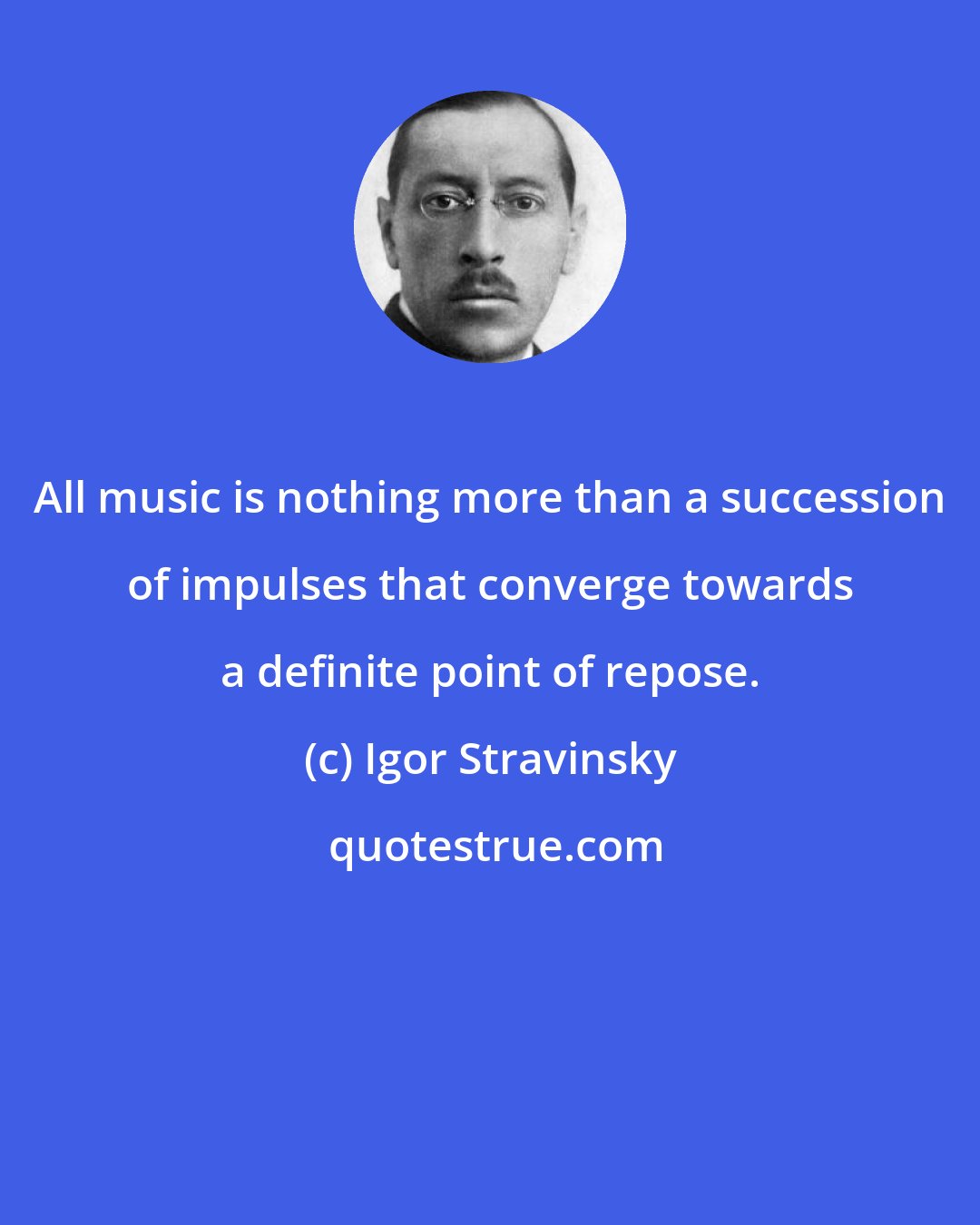 Igor Stravinsky: All music is nothing more than a succession of impulses that converge towards a definite point of repose.