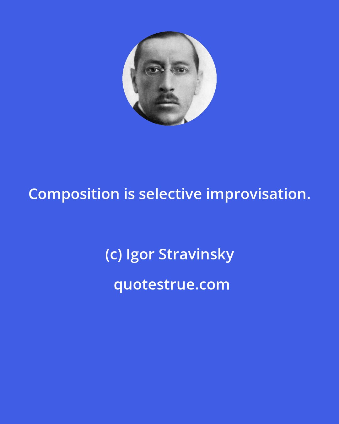 Igor Stravinsky: Composition is selective improvisation.