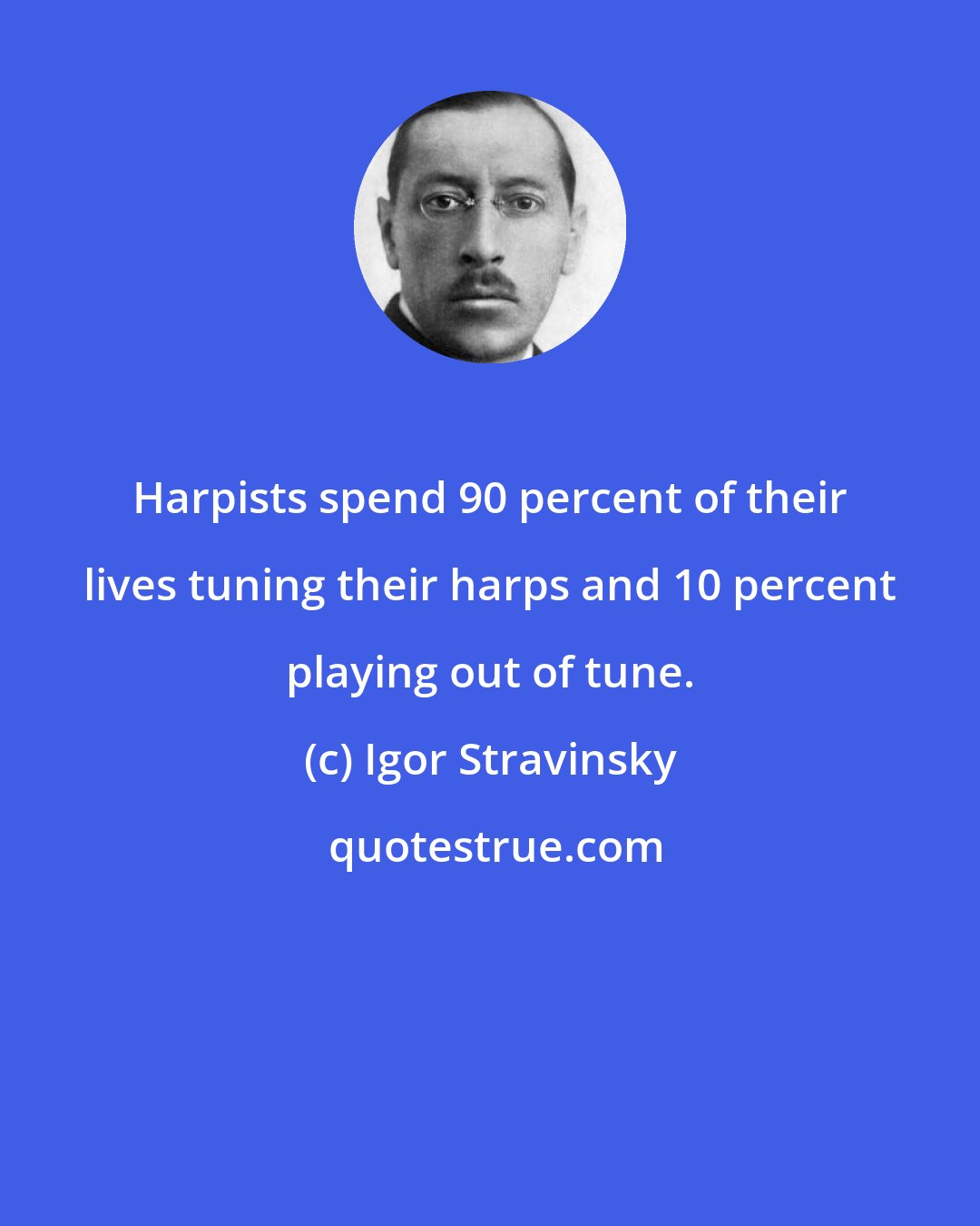 Igor Stravinsky: Harpists spend 90 percent of their lives tuning their harps and 10 percent playing out of tune.