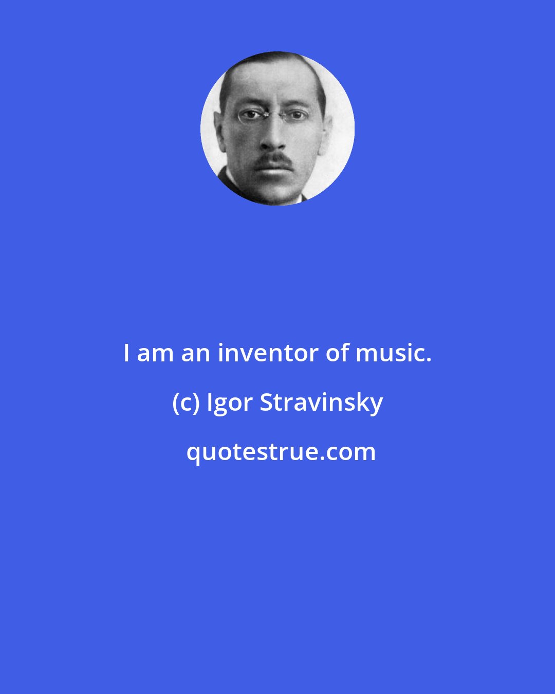 Igor Stravinsky: I am an inventor of music.