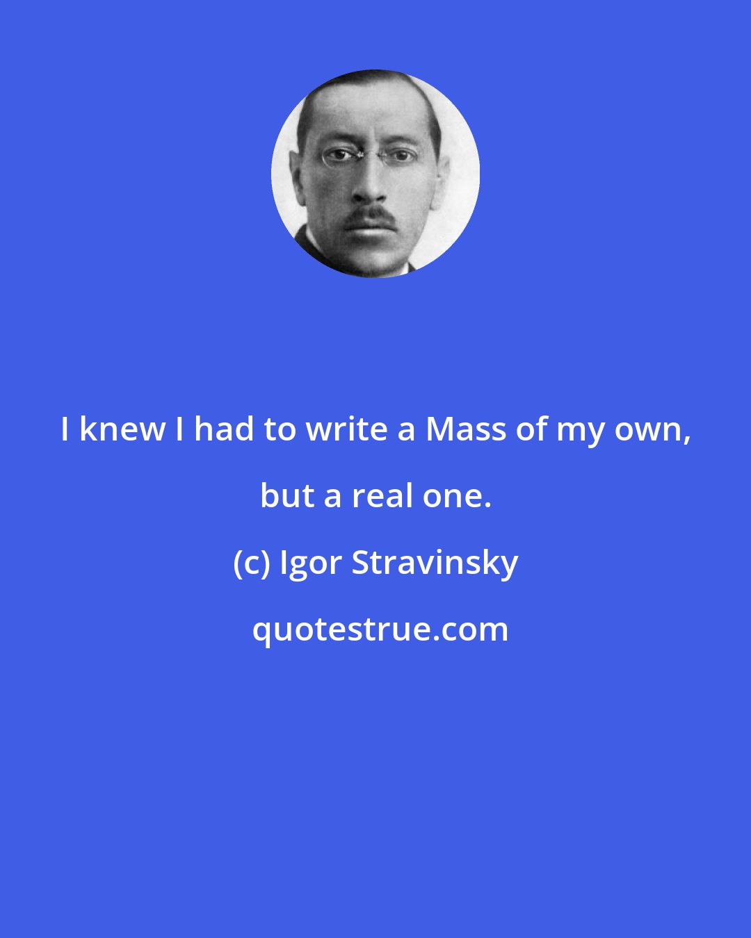 Igor Stravinsky: I knew I had to write a Mass of my own, but a real one.