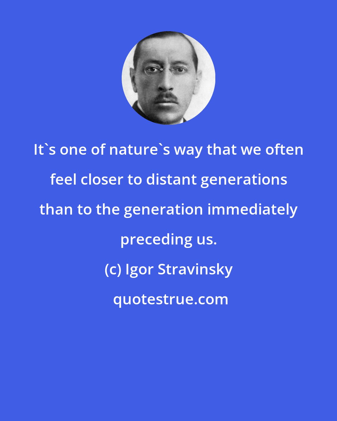 Igor Stravinsky: It's one of nature's way that we often feel closer to distant generations than to the generation immediately preceding us.
