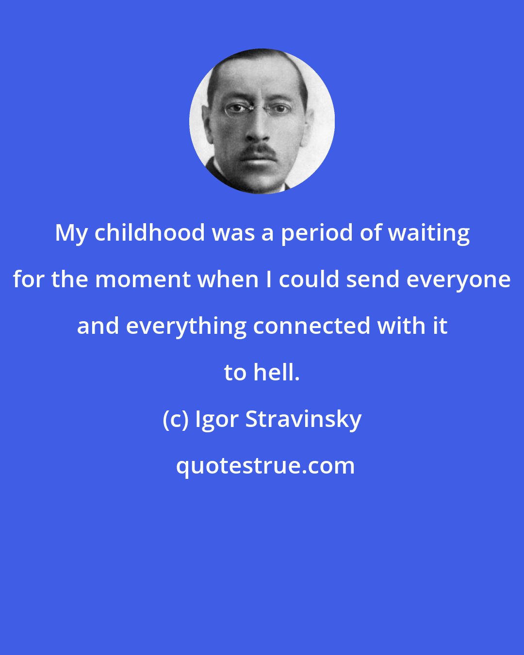 Igor Stravinsky: My childhood was a period of waiting for the moment when I could send everyone and everything connected with it to hell.