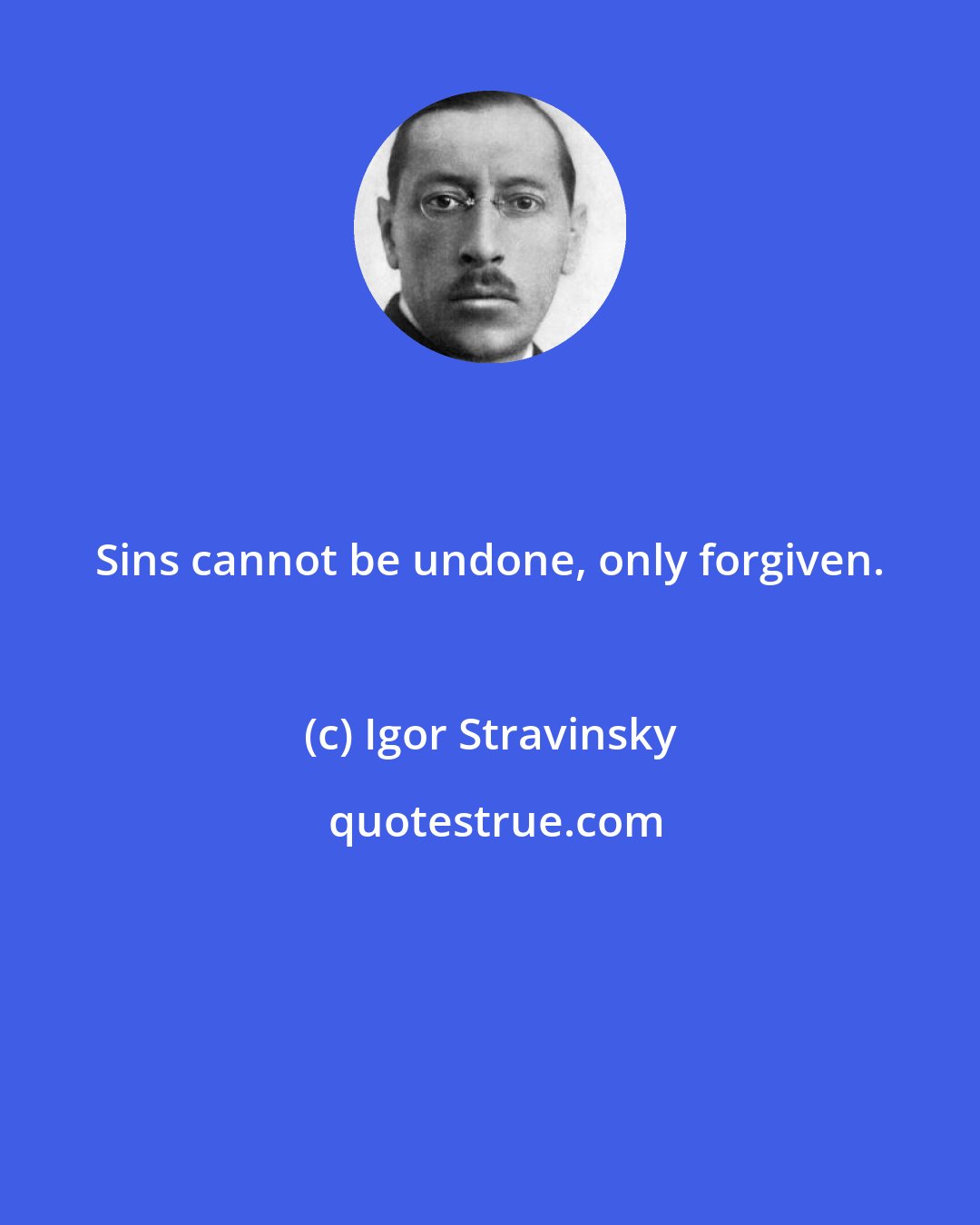 Igor Stravinsky: Sins cannot be undone, only forgiven.