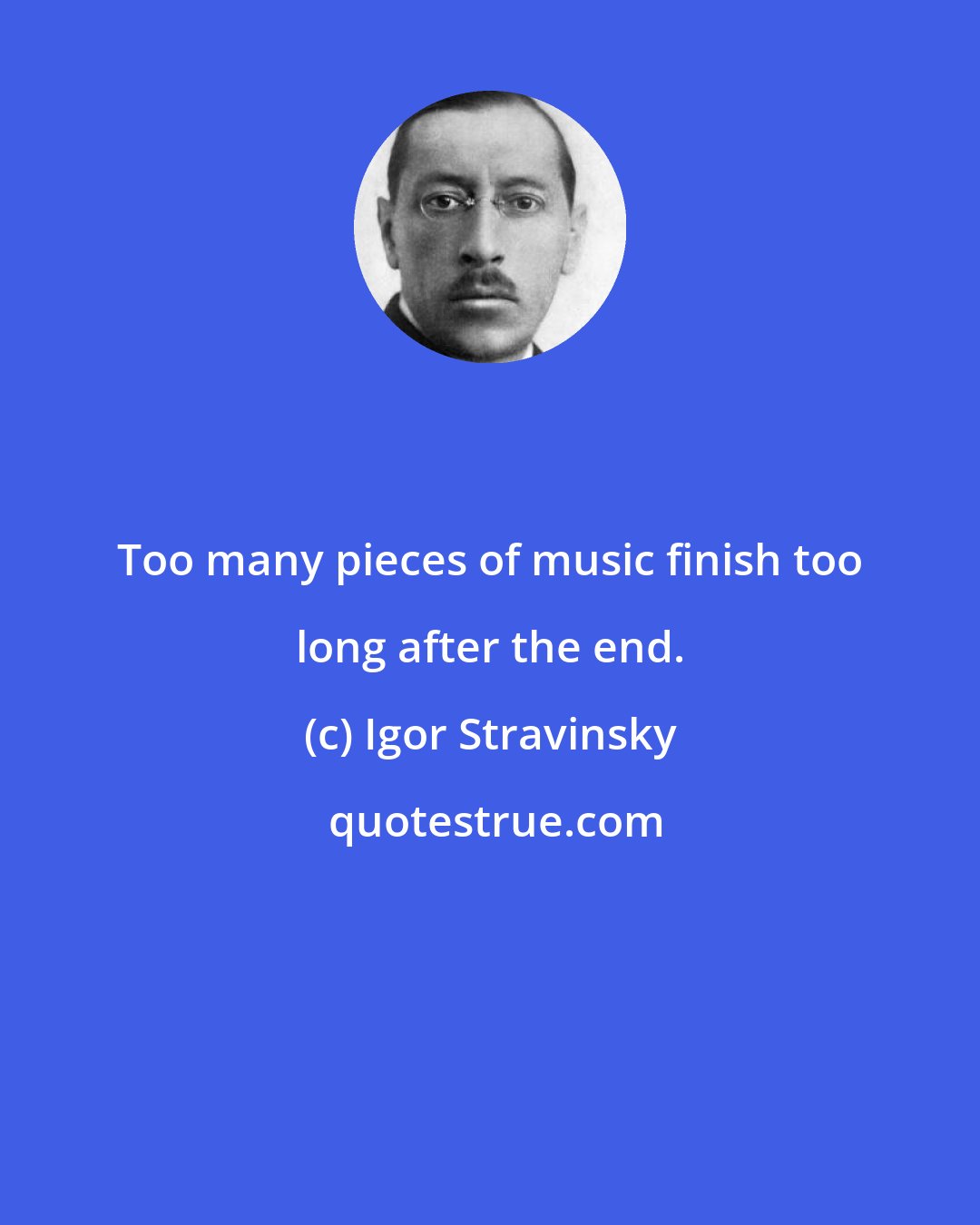 Igor Stravinsky: Too many pieces of music finish too long after the end.