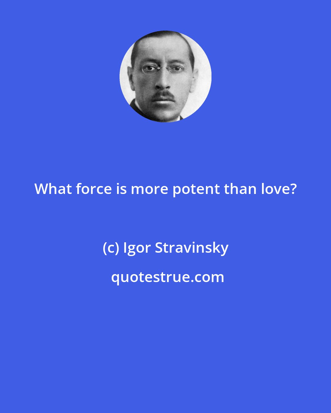 Igor Stravinsky: What force is more potent than love?