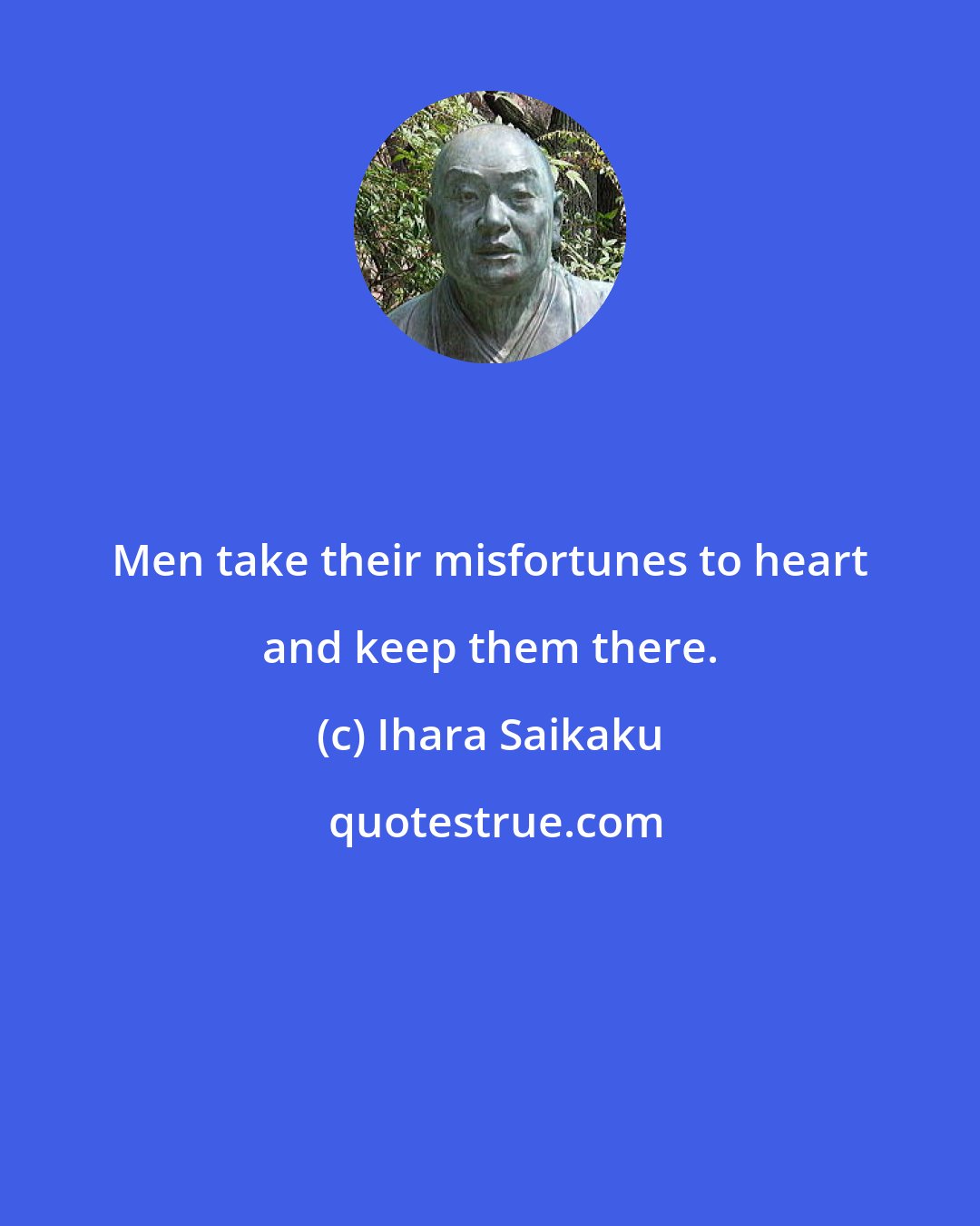 Ihara Saikaku: Men take their misfortunes to heart and keep them there.