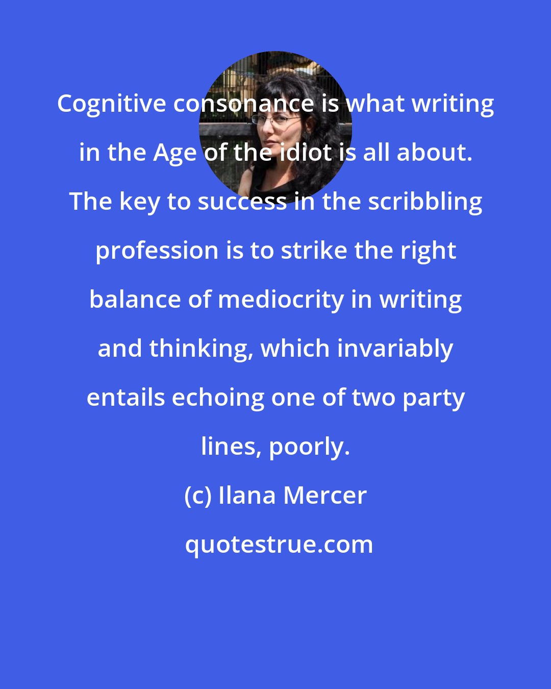 Ilana Mercer: Cognitive consonance is what writing in the Age of the idiot is all about. The key to success in the scribbling profession is to strike the right balance of mediocrity in writing and thinking, which invariably entails echoing one of two party lines, poorly.