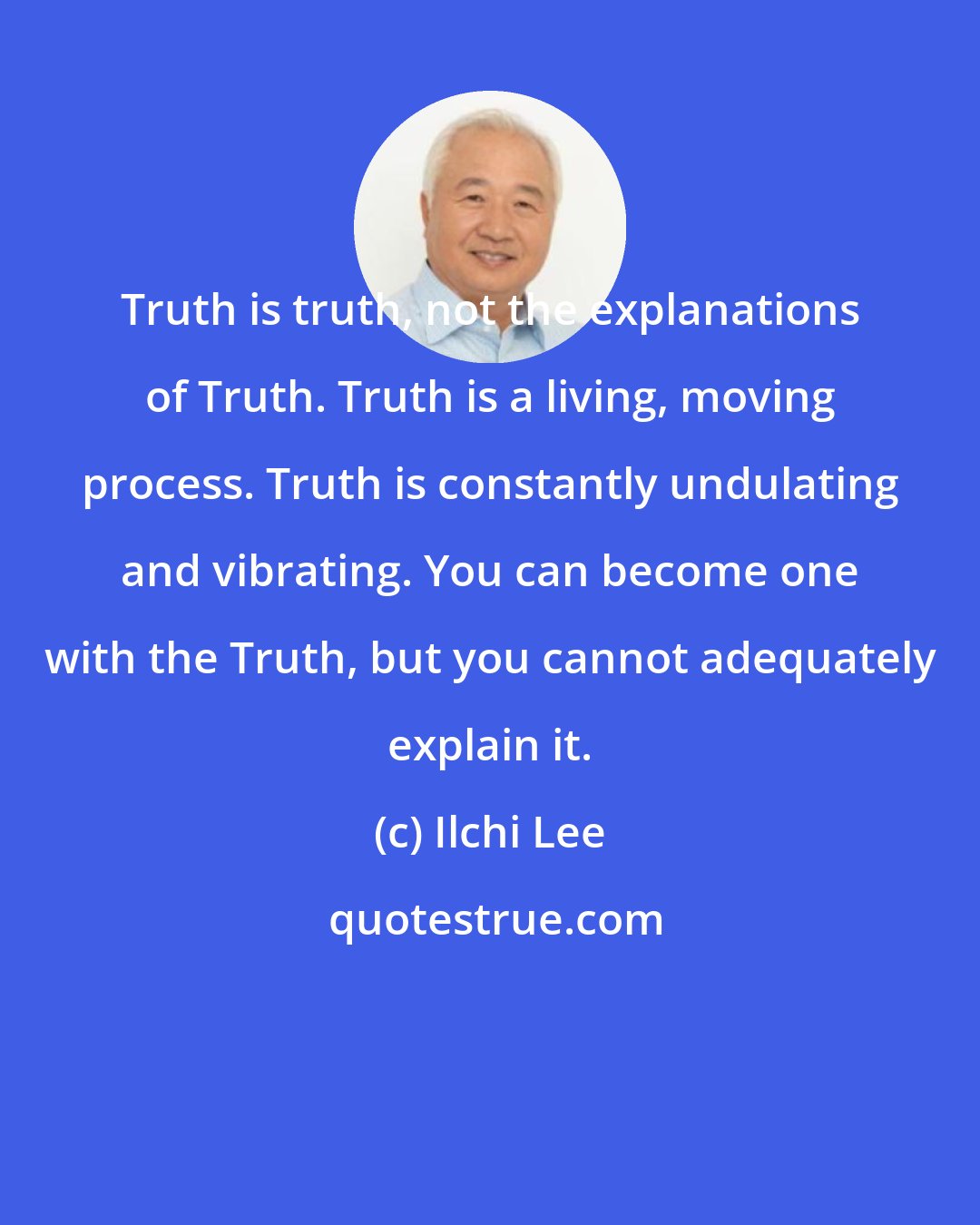 Ilchi Lee: Truth is truth, not the explanations of Truth. Truth is a living, moving process. Truth is constantly undulating and vibrating. You can become one with the Truth, but you cannot adequately explain it.