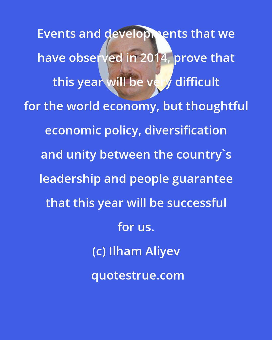 Ilham Aliyev: Events and developments that we have observed in 2014, prove that this year will be very difficult for the world economy, but thoughtful economic policy, diversification and unity between the country's leadership and people guarantee that this year will be successful for us.