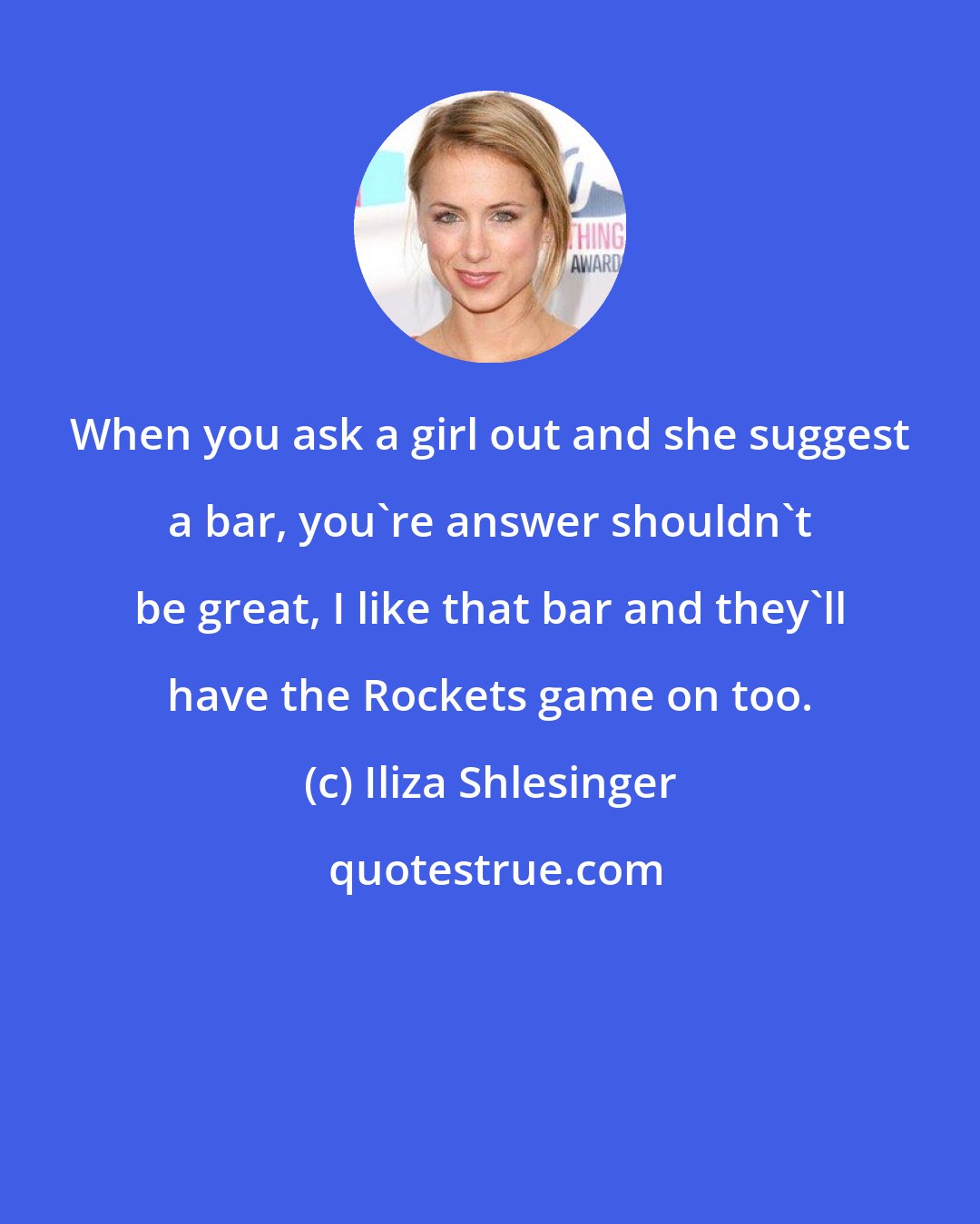 Iliza Shlesinger: When you ask a girl out and she suggest a bar, you're answer shouldn't be great, I like that bar and they'll have the Rockets game on too.