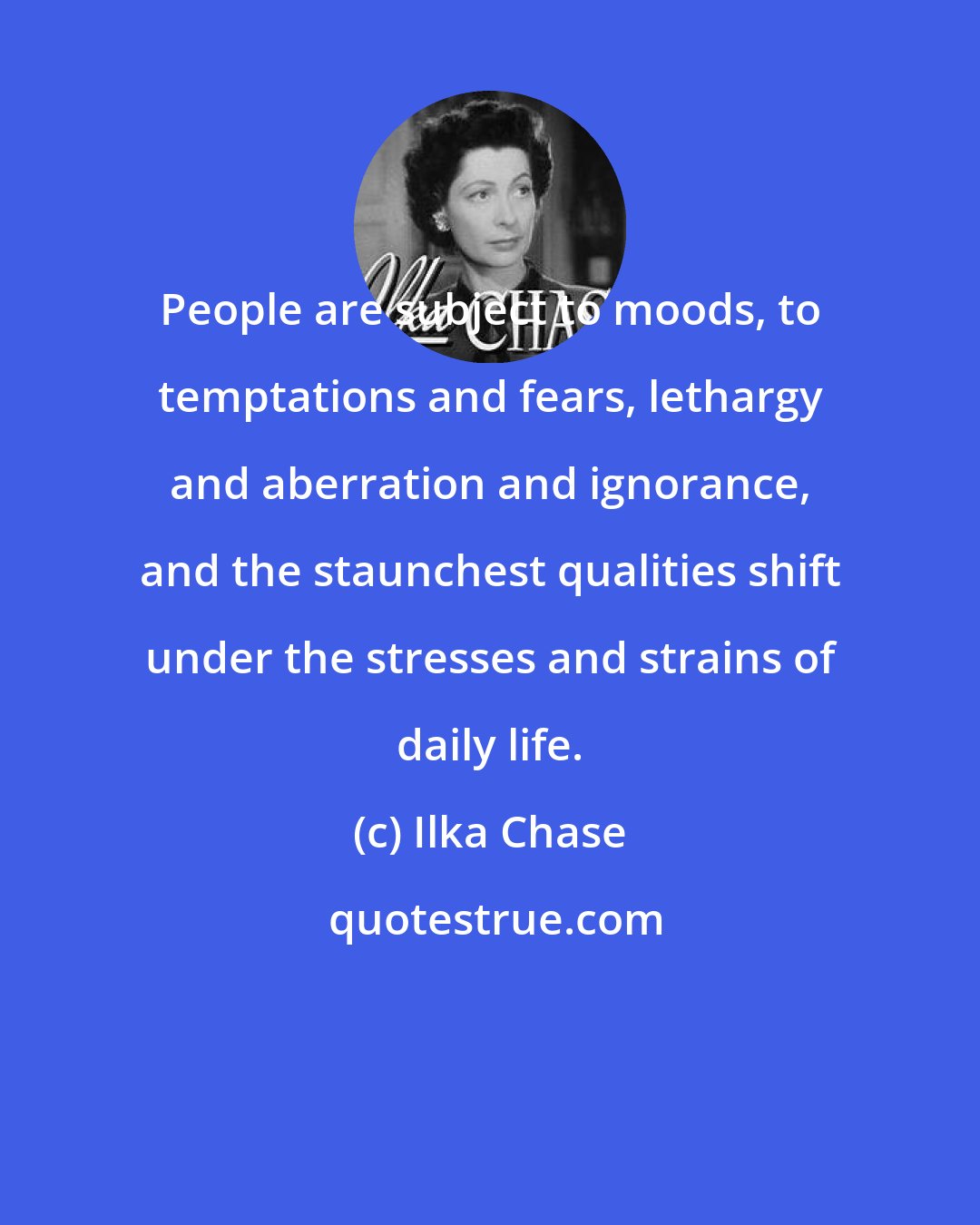 Ilka Chase: People are subject to moods, to temptations and fears, lethargy and aberration and ignorance, and the staunchest qualities shift under the stresses and strains of daily life.