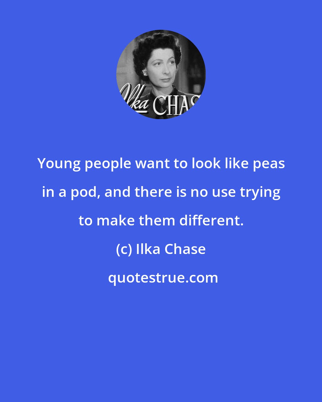 Ilka Chase: Young people want to look like peas in a pod, and there is no use trying to make them different.