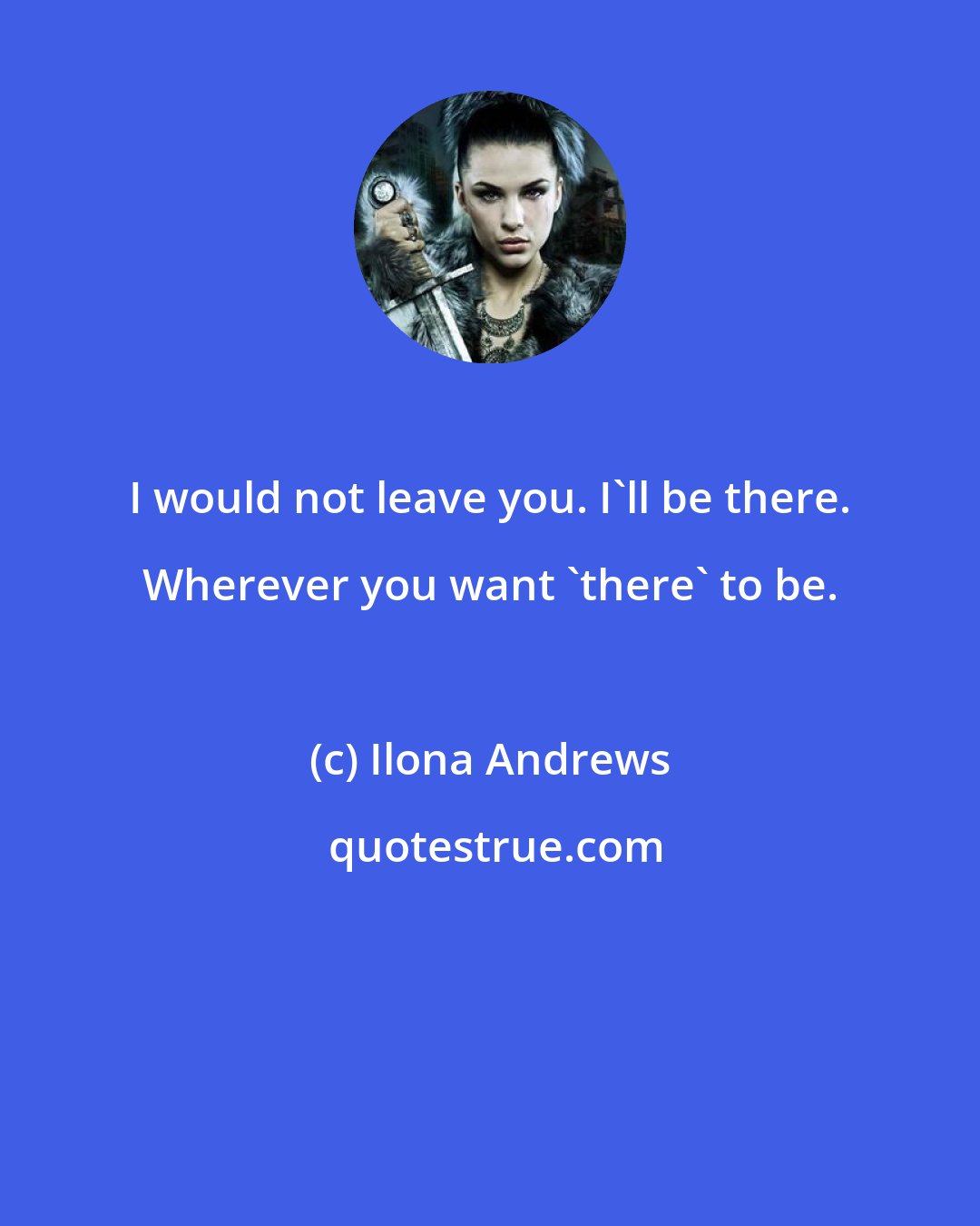 Ilona Andrews: I would not leave you. I'll be there. Wherever you want 'there' to be.