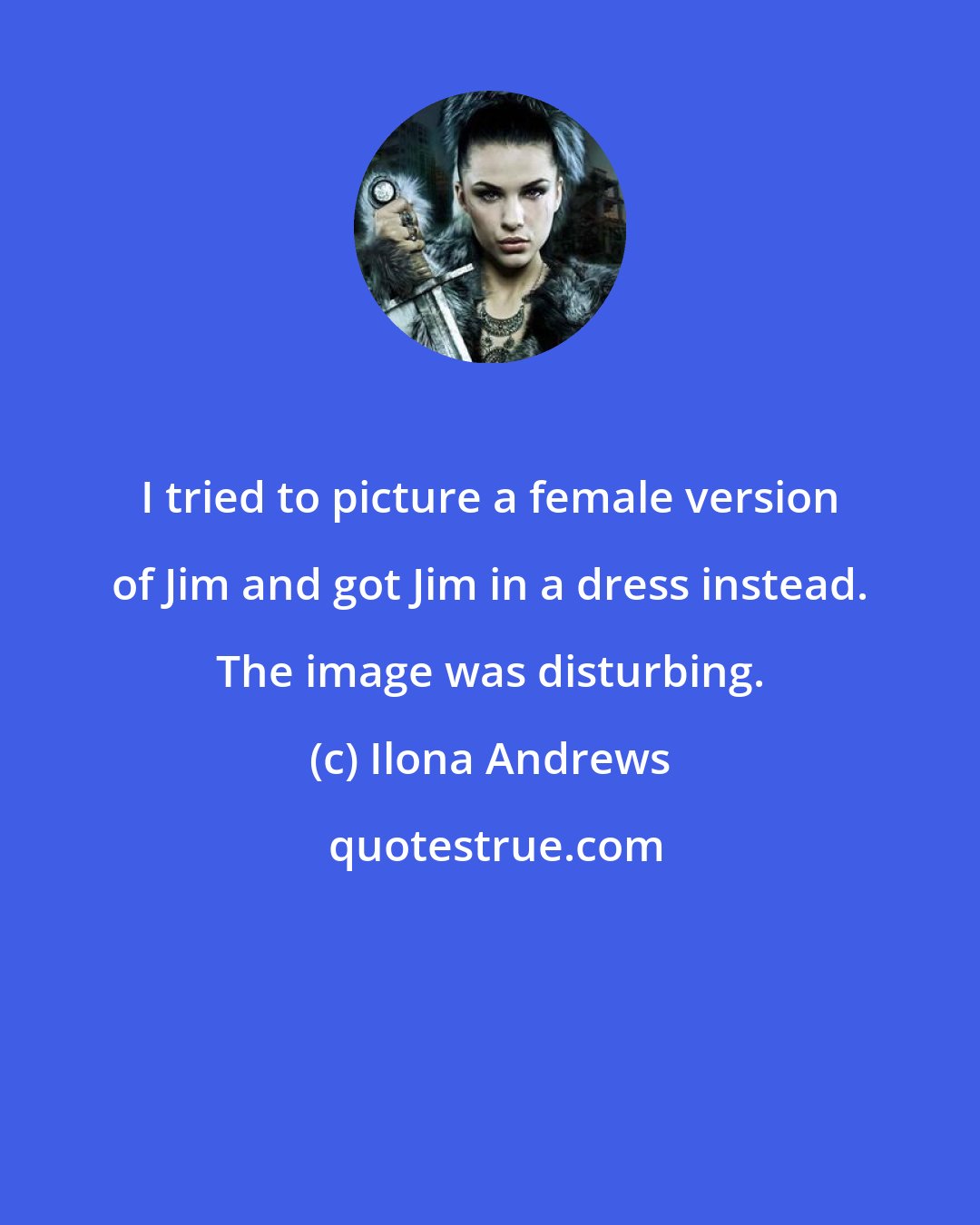 Ilona Andrews: I tried to picture a female version of Jim and got Jim in a dress instead. The image was disturbing.