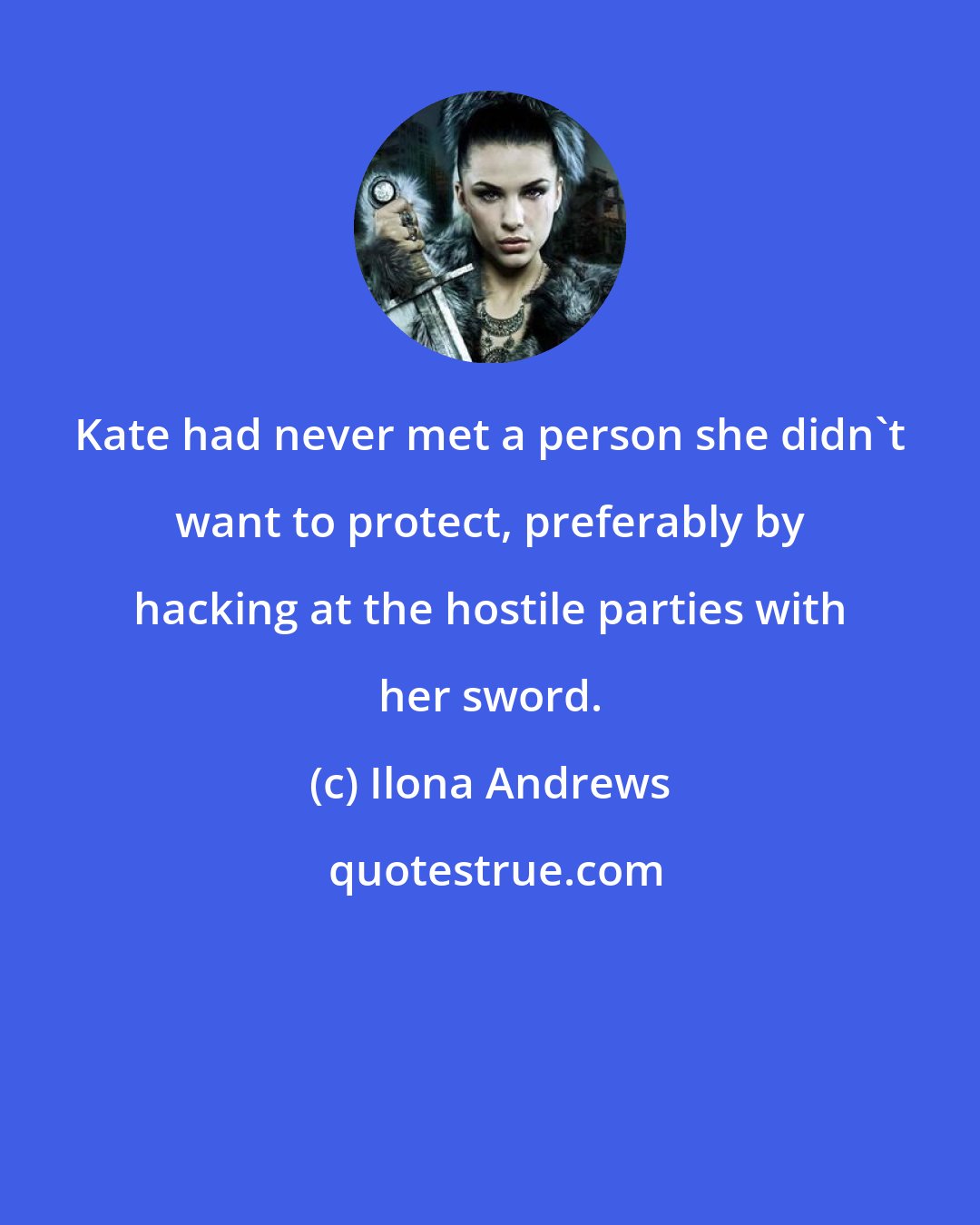 Ilona Andrews: Kate had never met a person she didn't want to protect, preferably by hacking at the hostile parties with her sword.