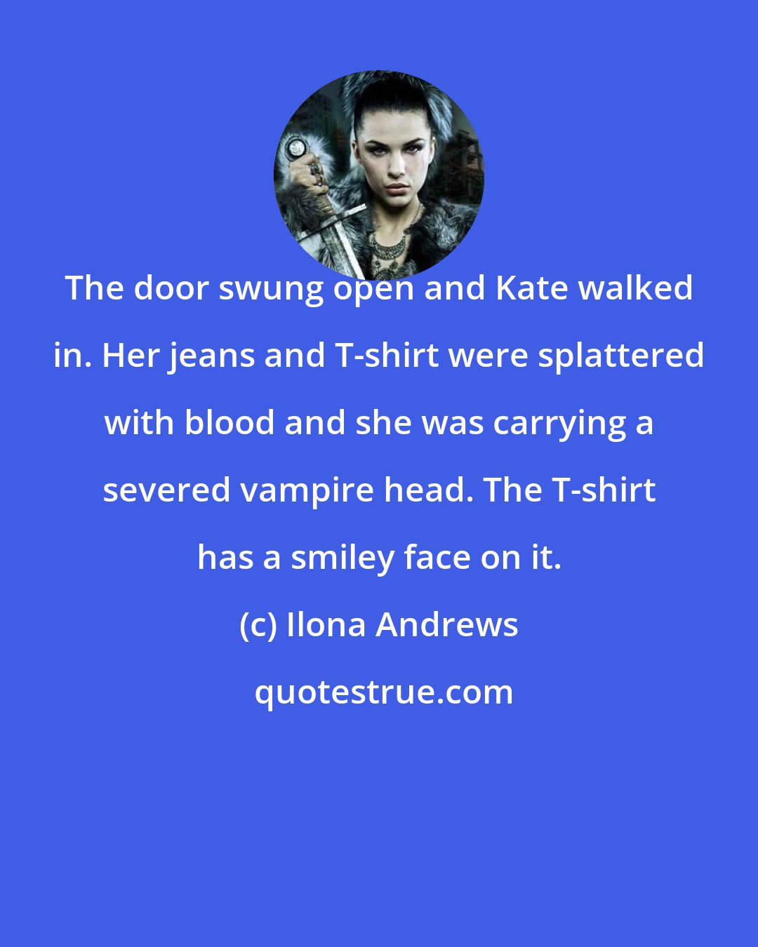 Ilona Andrews: The door swung open and Kate walked in. Her jeans and T-shirt were splattered with blood and she was carrying a severed vampire head. The T-shirt has a smiley face on it.