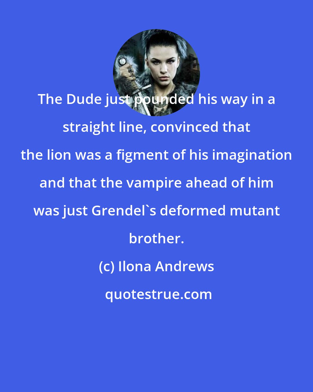 Ilona Andrews: The Dude just pounded his way in a straight line, convinced that the lion was a figment of his imagination and that the vampire ahead of him was just Grendel's deformed mutant brother.