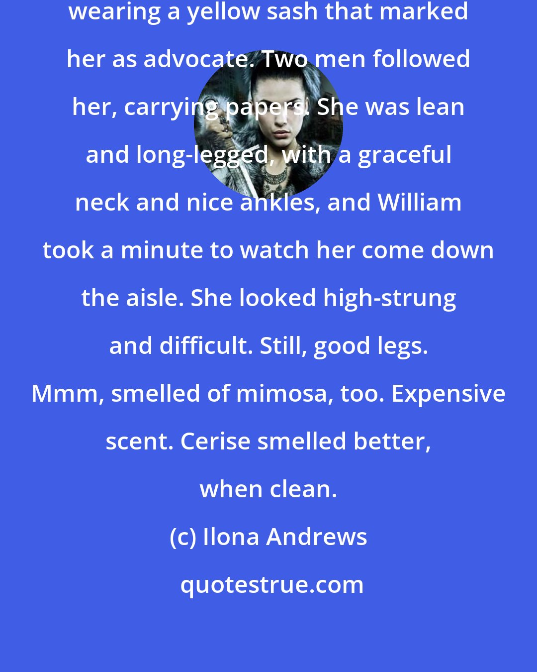 Ilona Andrews: A tall blonde entered the room, wearing a yellow sash that marked her as advocate. Two men followed her, carrying papers. She was lean and long-legged, with a graceful neck and nice ankles, and William took a minute to watch her come down the aisle. She looked high-strung and difficult. Still, good legs. Mmm, smelled of mimosa, too. Expensive scent. Cerise smelled better, when clean.