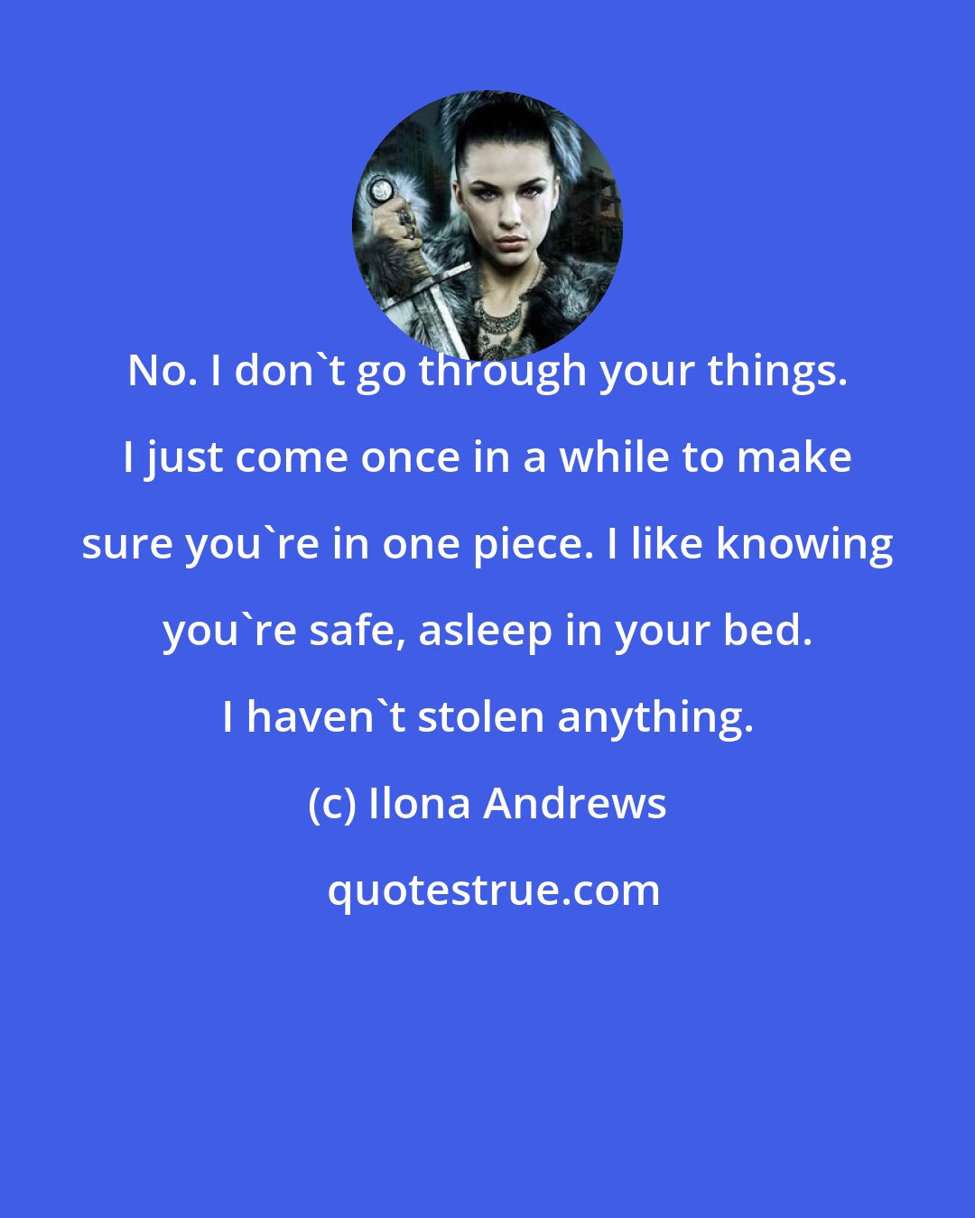 Ilona Andrews: No. I don't go through your things. I just come once in a while to make sure you're in one piece. I like knowing you're safe, asleep in your bed. I haven't stolen anything.