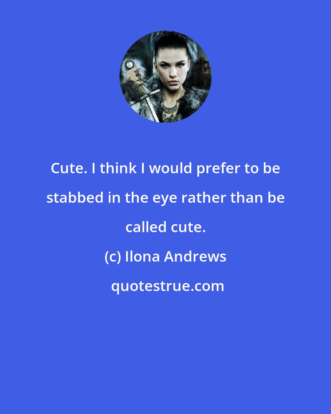 Ilona Andrews: Cute. I think I would prefer to be stabbed in the eye rather than be called cute.