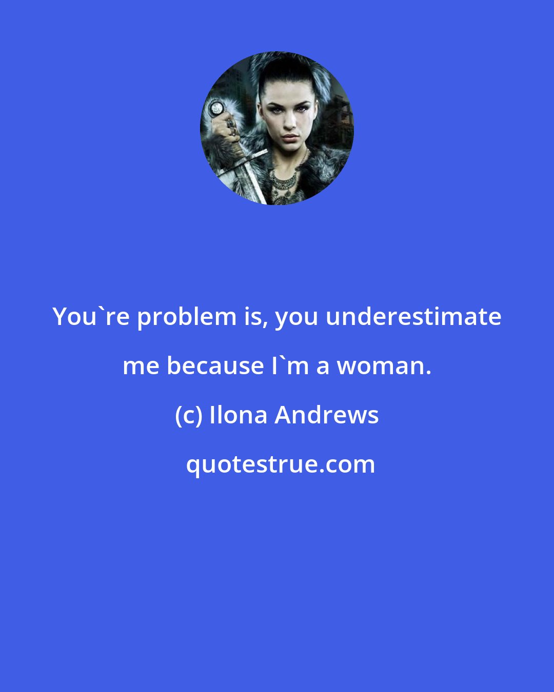 Ilona Andrews: You're problem is, you underestimate me because I'm a woman.