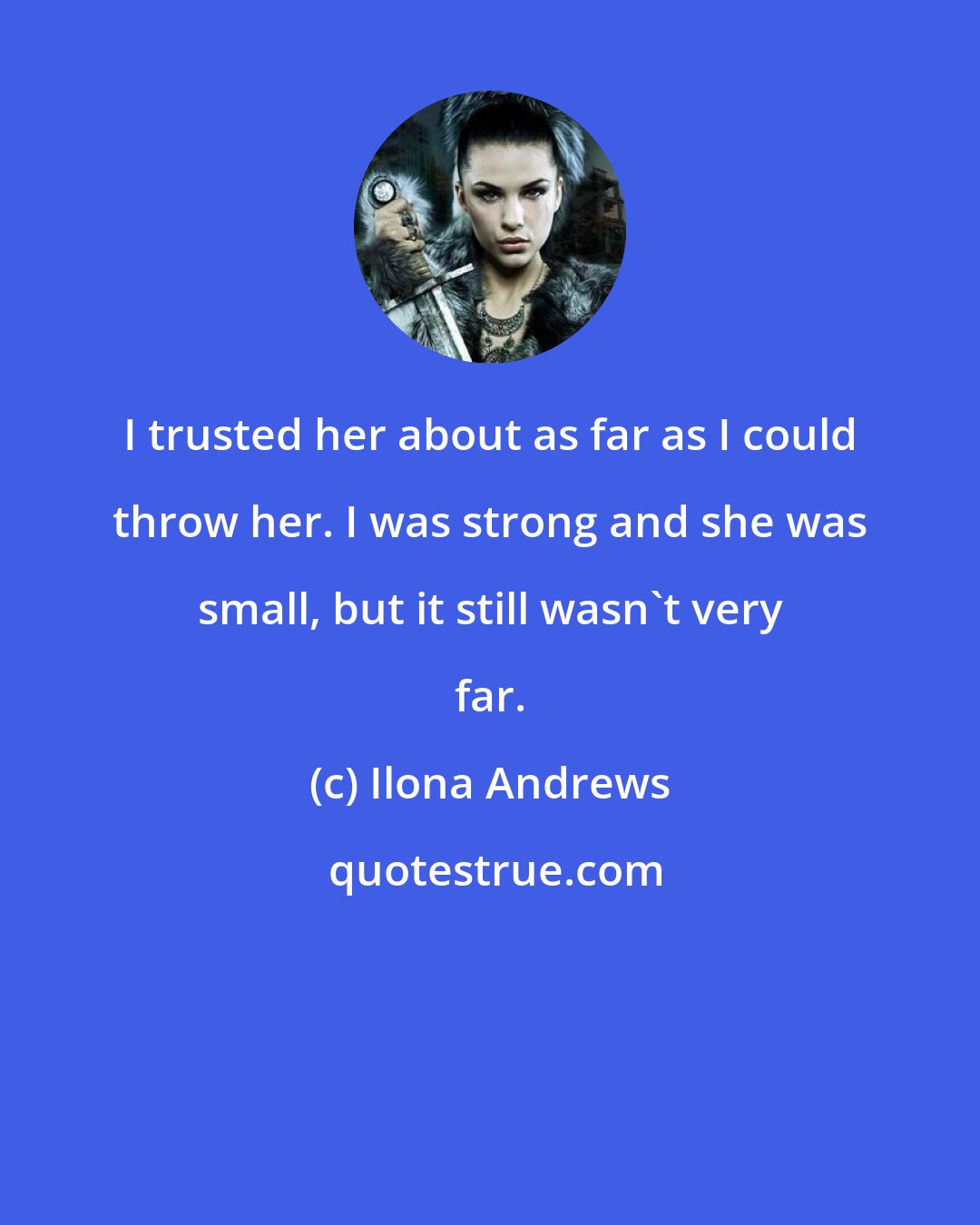 Ilona Andrews: I trusted her about as far as I could throw her. I was strong and she was small, but it still wasn't very far.