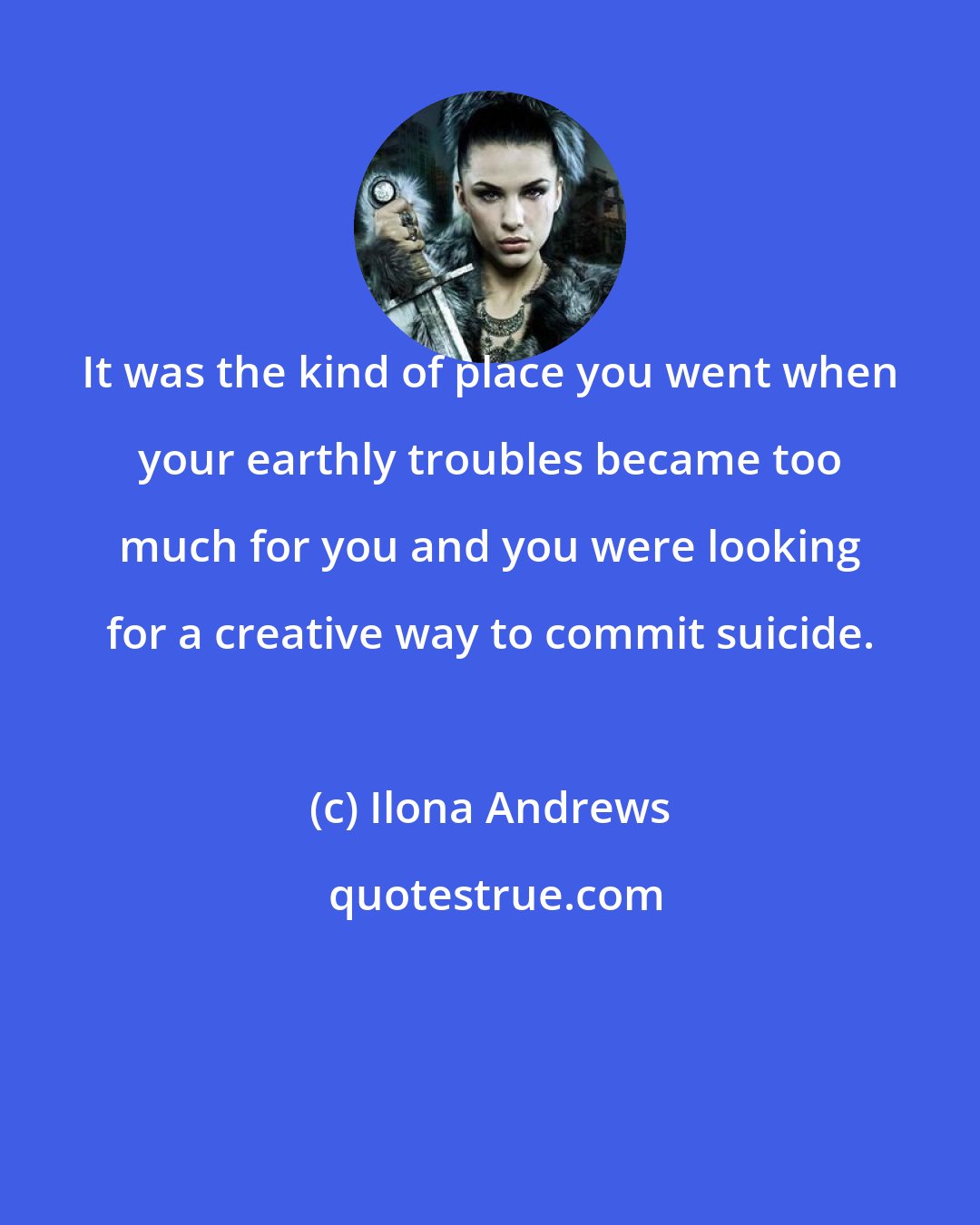 Ilona Andrews: It was the kind of place you went when your earthly troubles became too much for you and you were looking for a creative way to commit suicide.