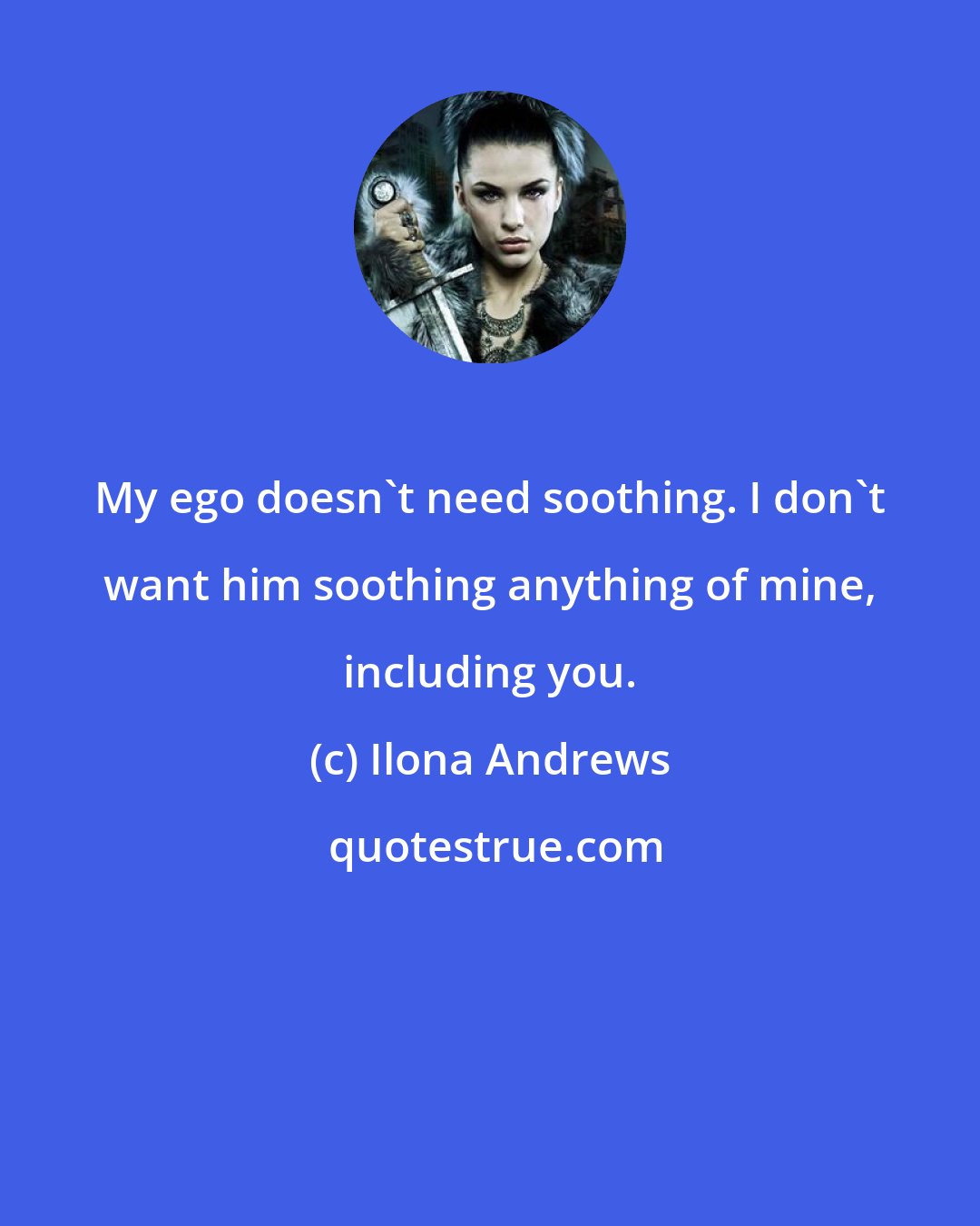 Ilona Andrews: My ego doesn't need soothing. I don't want him soothing anything of mine, including you.