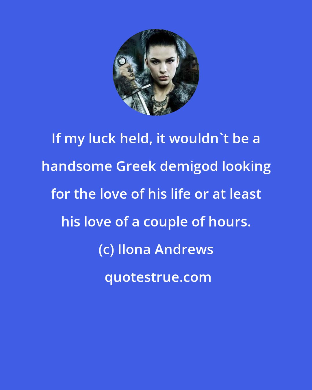 Ilona Andrews: If my luck held, it wouldn't be a handsome Greek demigod looking for the love of his life or at least his love of a couple of hours.