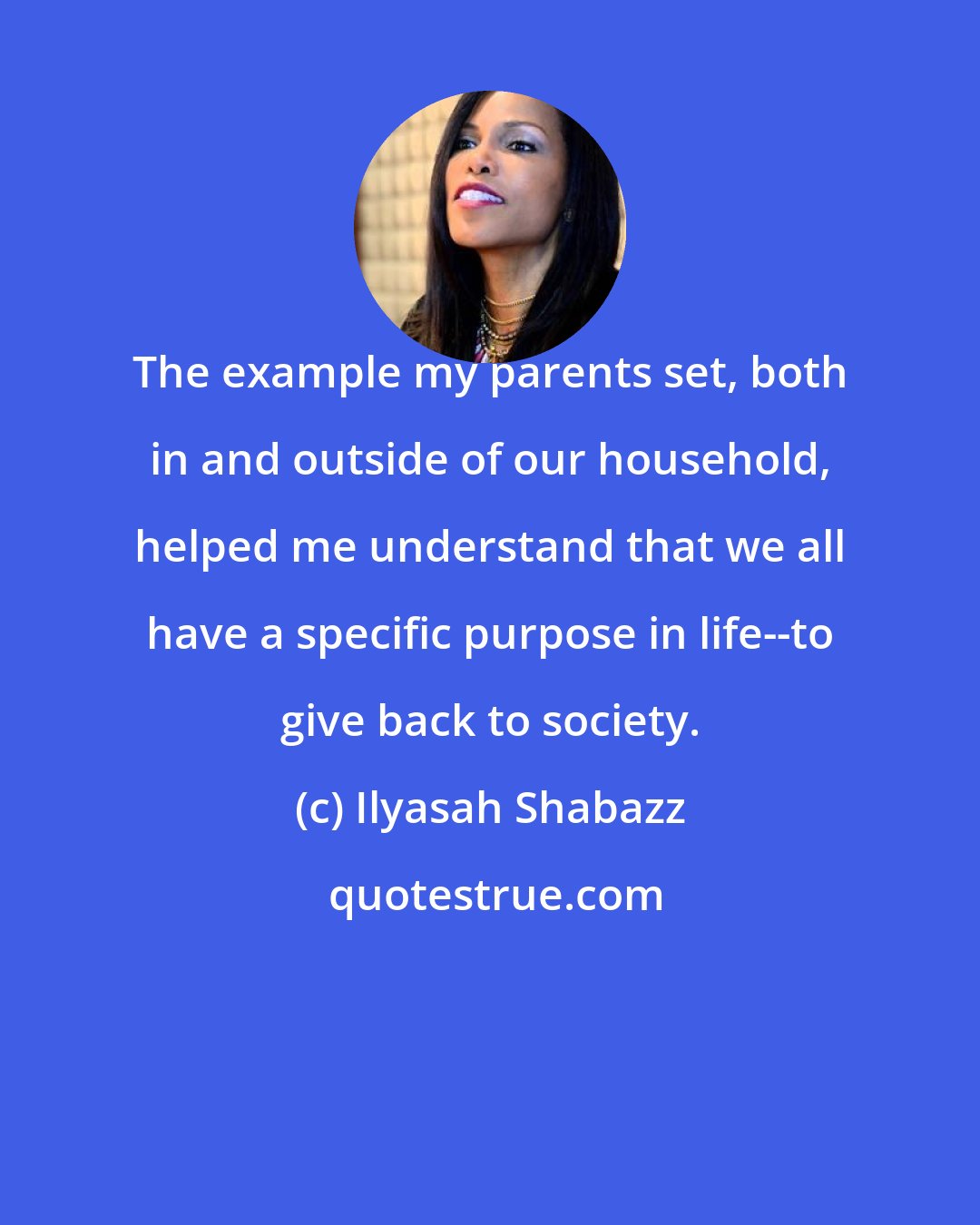 Ilyasah Shabazz: The example my parents set, both in and outside of our household, helped me understand that we all have a specific purpose in life--to give back to society.
