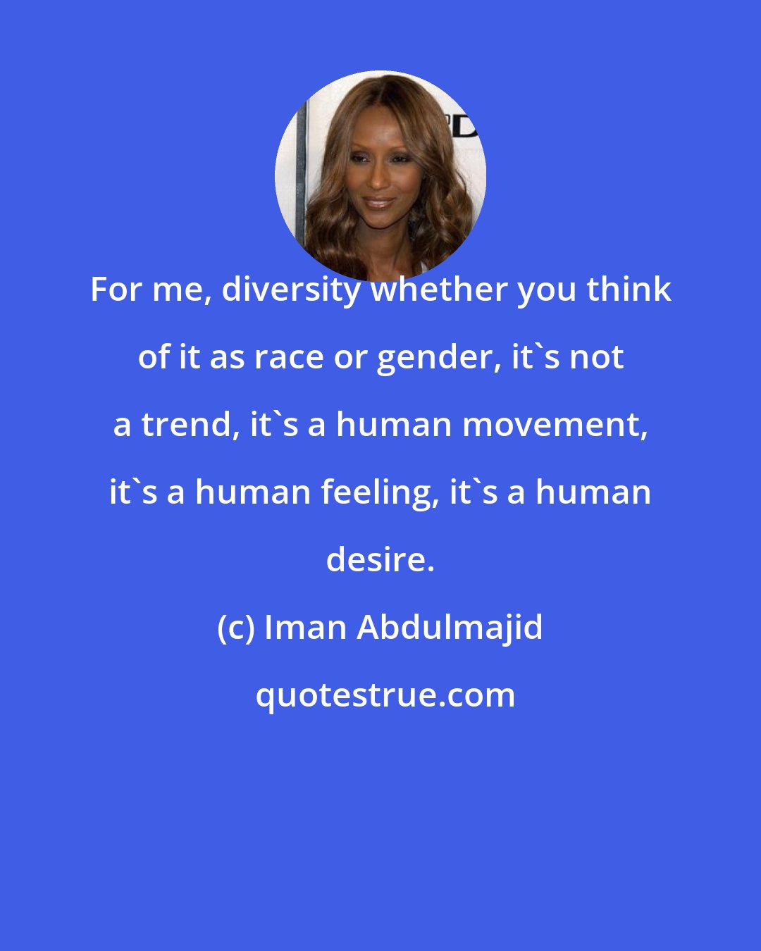 Iman Abdulmajid: For me, diversity whether you think of it as race or gender, it's not a trend, it's a human movement, it's a human feeling, it's a human desire.
