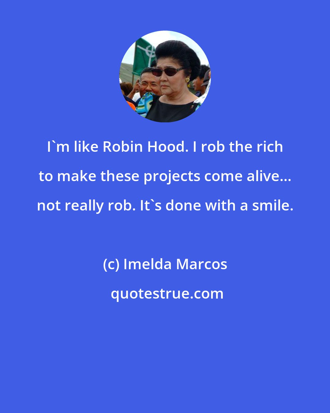 Imelda Marcos: I'm like Robin Hood. I rob the rich to make these projects come alive... not really rob. It's done with a smile.