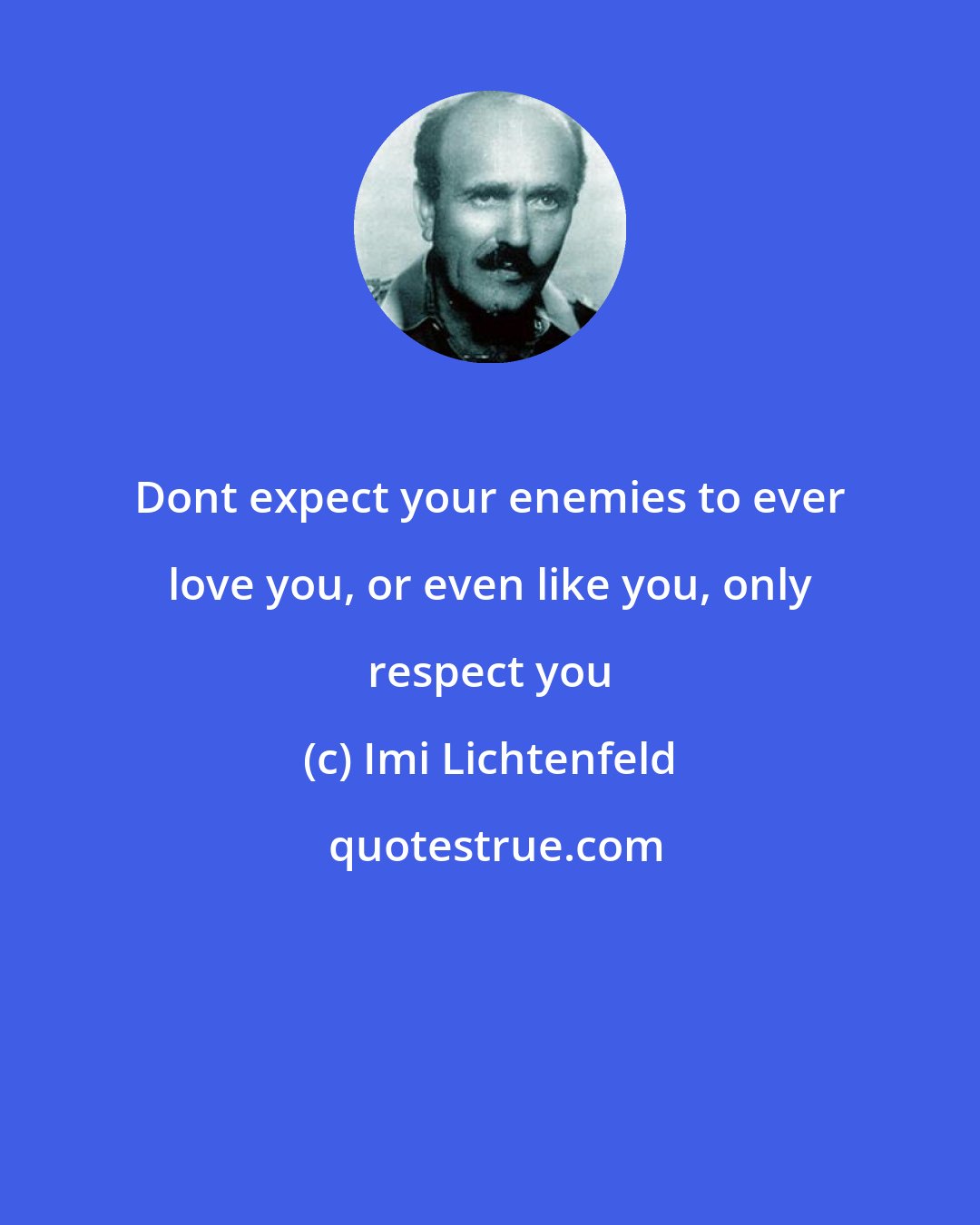 Imi Lichtenfeld: Dont expect your enemies to ever love you, or even like you, only respect you