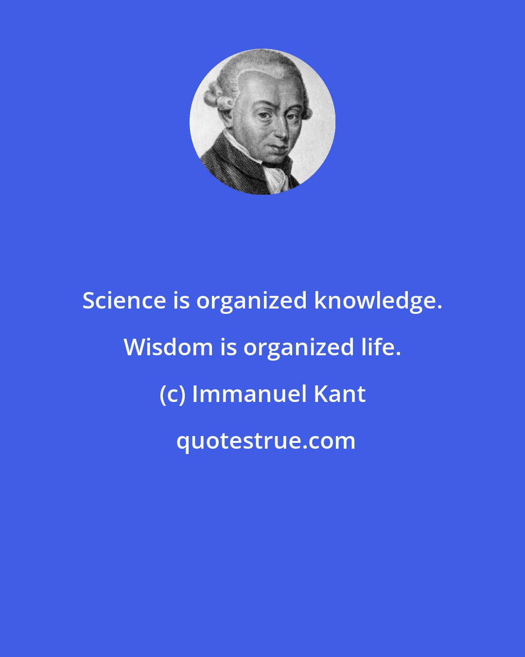 Immanuel Kant: Science is organized knowledge. Wisdom is organized life.