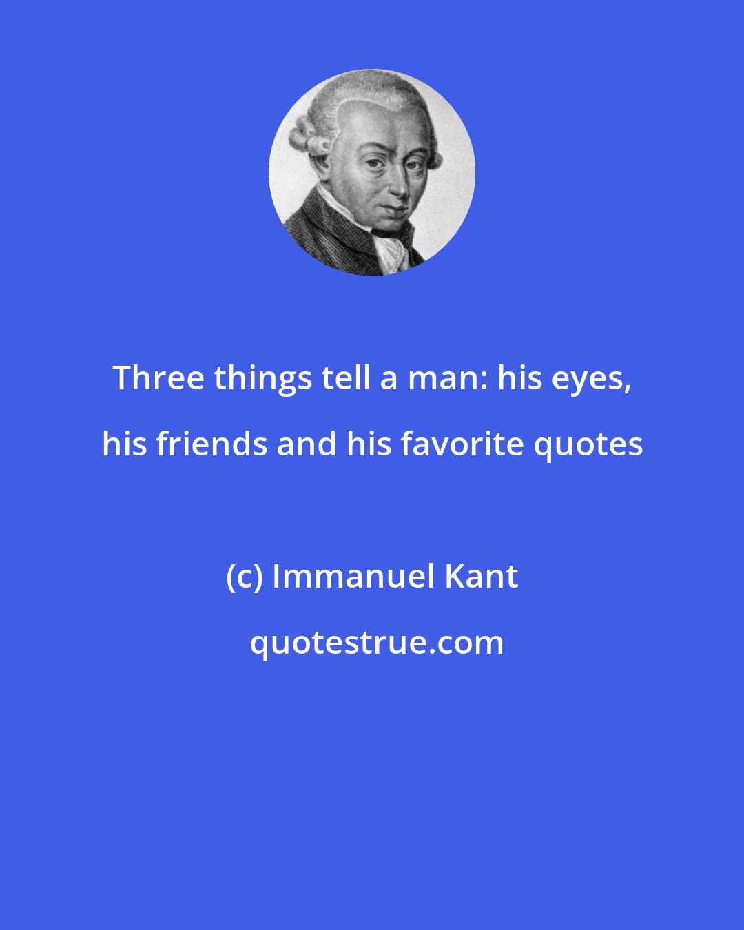 Immanuel Kant: Three things tell a man: his eyes, his friends and his favorite quotes