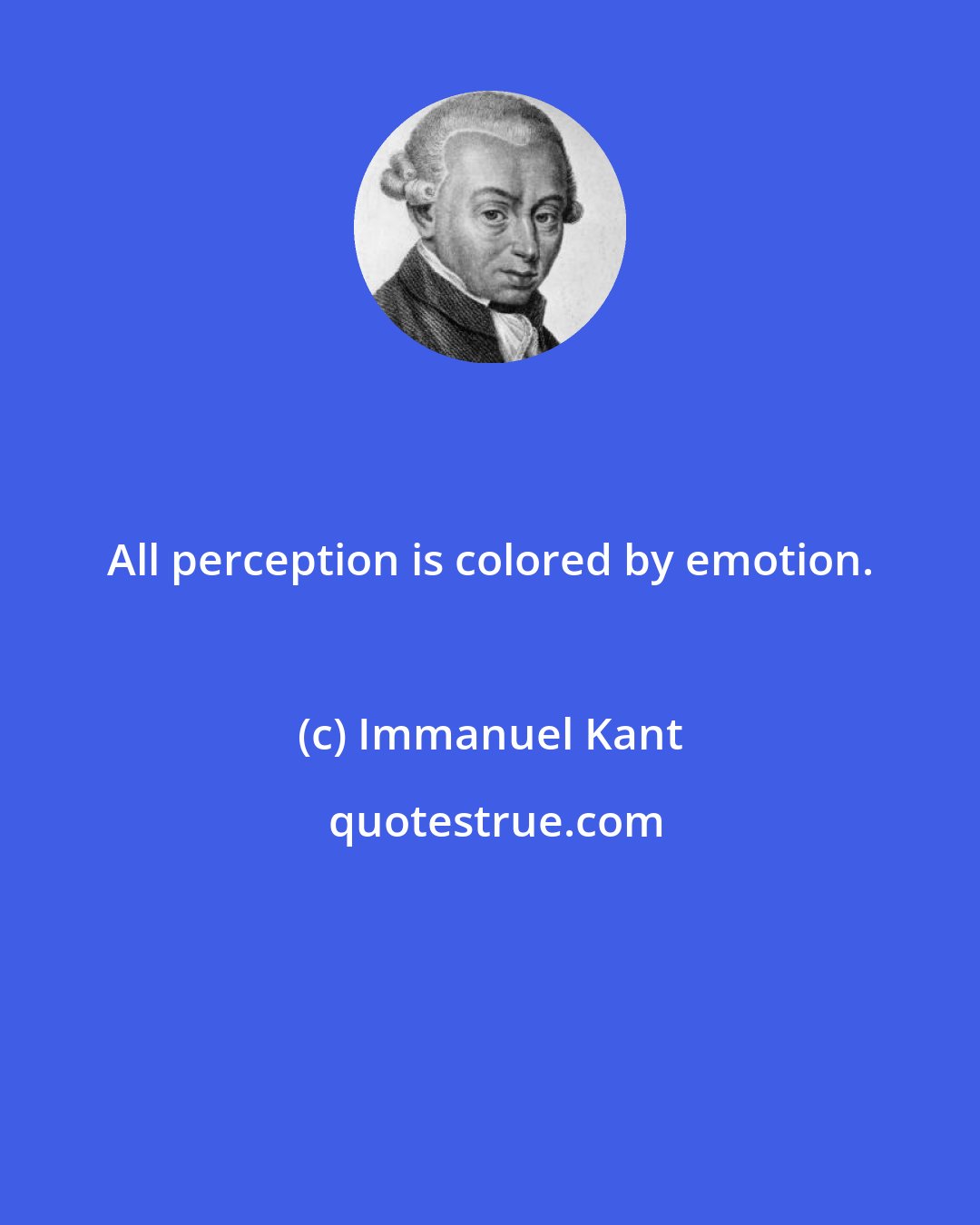 Immanuel Kant: All perception is colored by emotion.