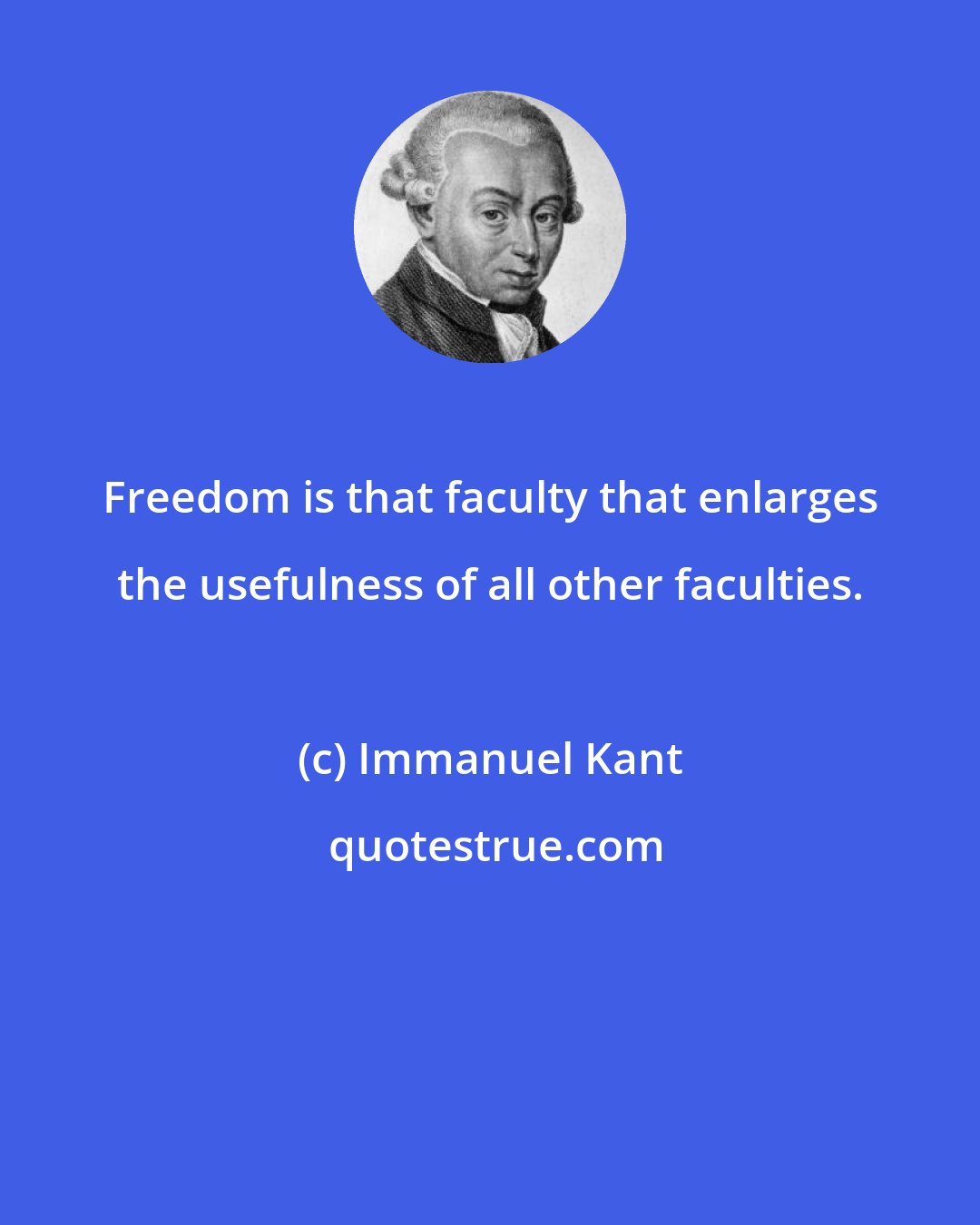 Immanuel Kant: Freedom is that faculty that enlarges the usefulness of all other faculties.