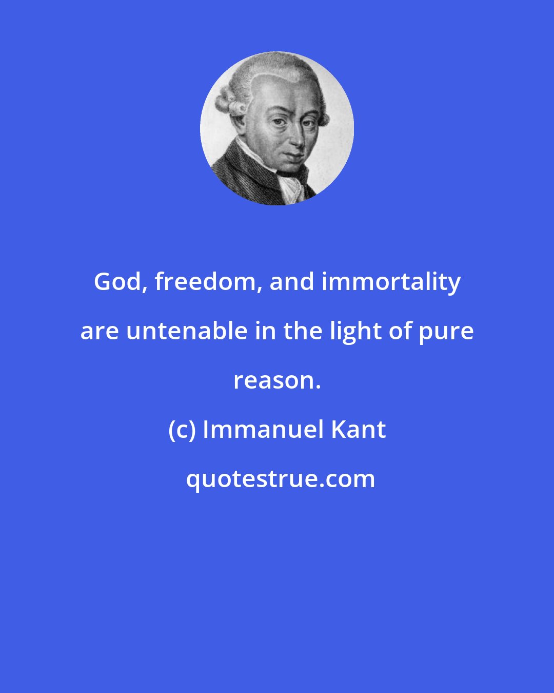 Immanuel Kant: God, freedom, and immortality are untenable in the light of pure reason.