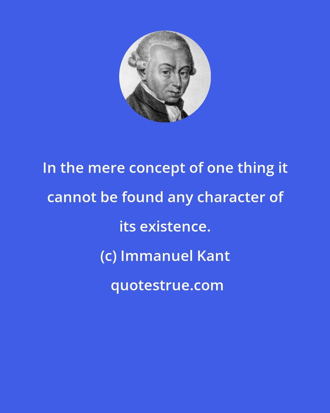 Immanuel Kant: In the mere concept of one thing it cannot be found any character of its existence.