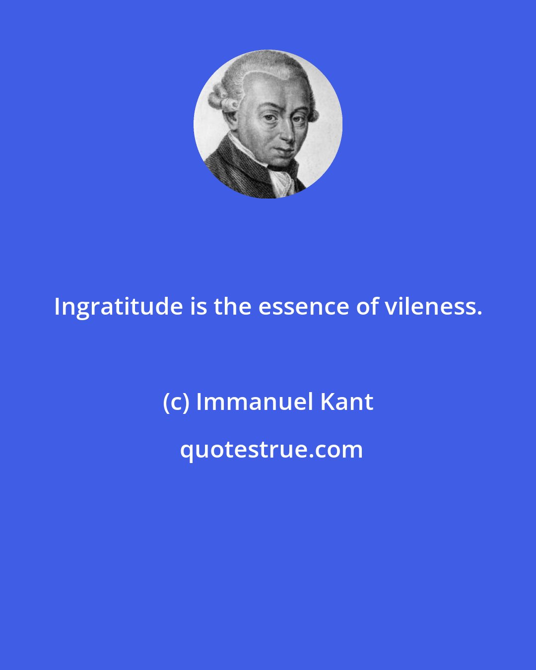 Immanuel Kant: Ingratitude is the essence of vileness.