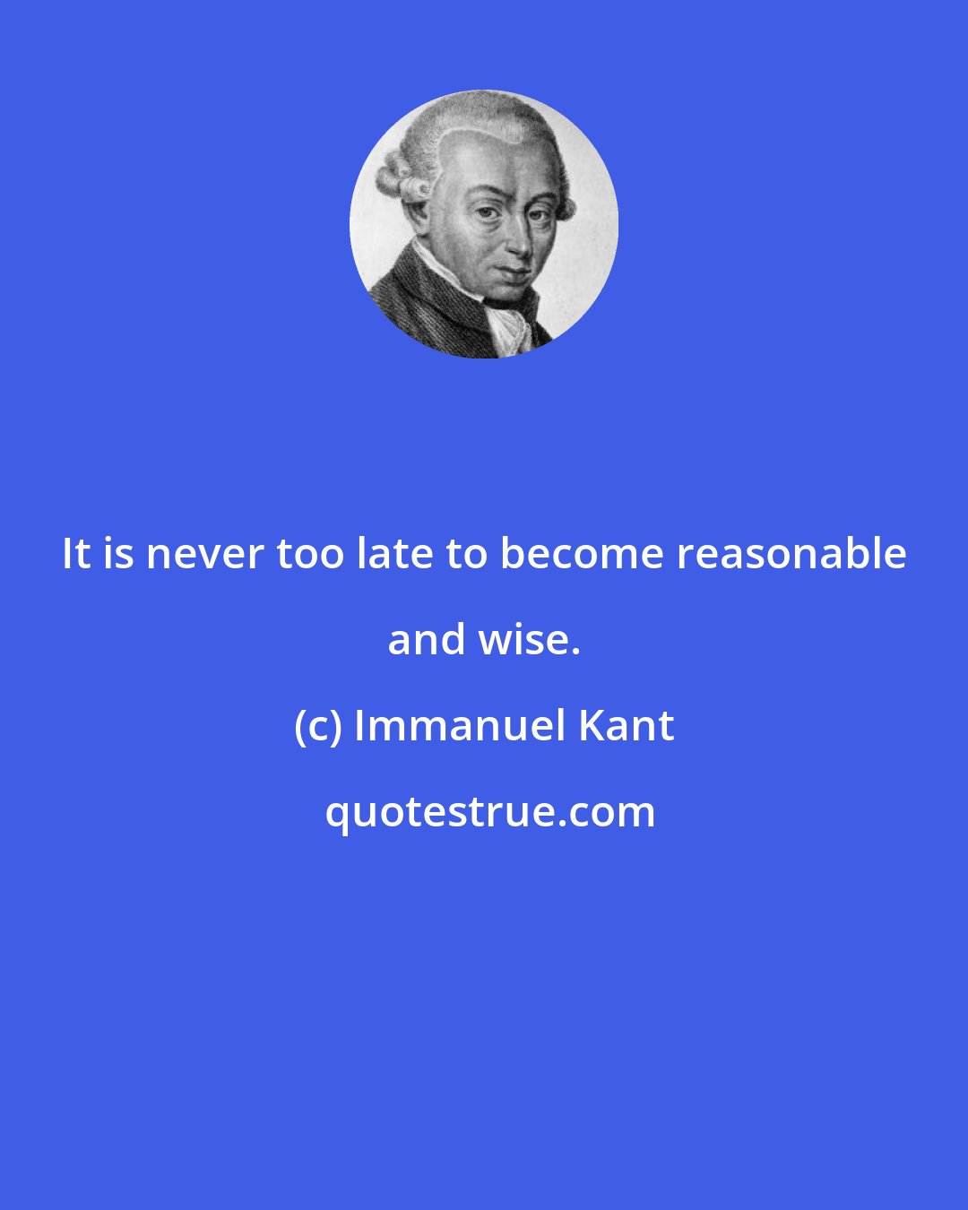 Immanuel Kant: It is never too late to become reasonable and wise.