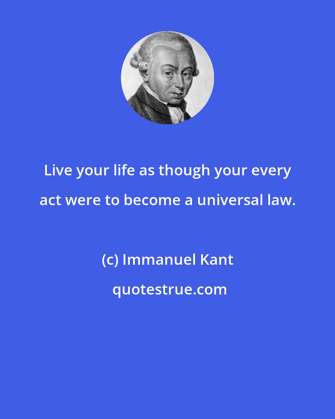 Immanuel Kant: Live your life as though your every act were to become a universal law.