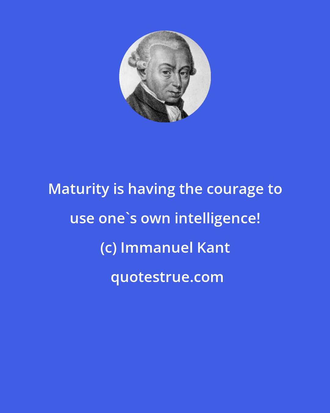 Immanuel Kant: Maturity is having the courage to use one's own intelligence!