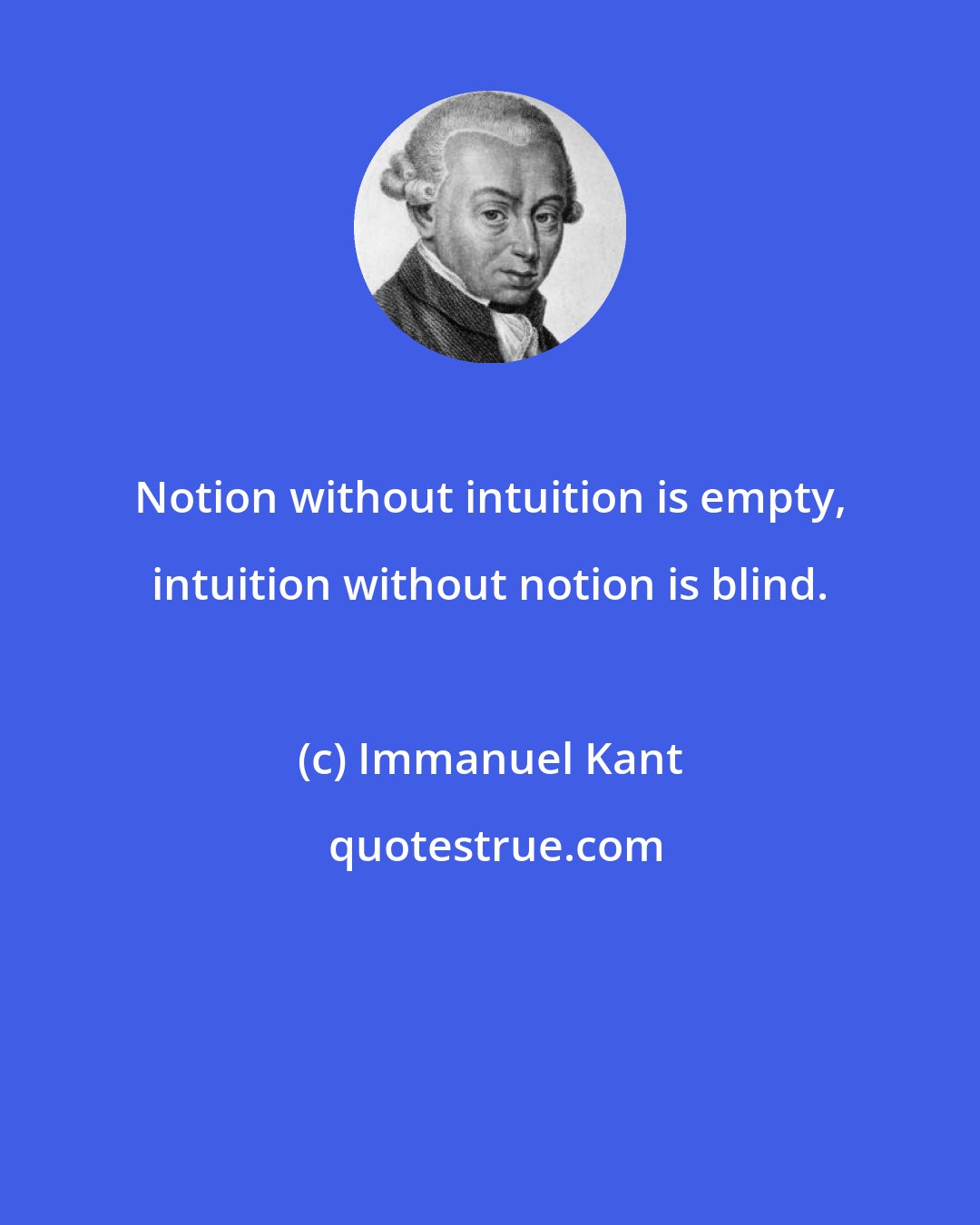 Immanuel Kant: Notion without intuition is empty, intuition without notion is blind.